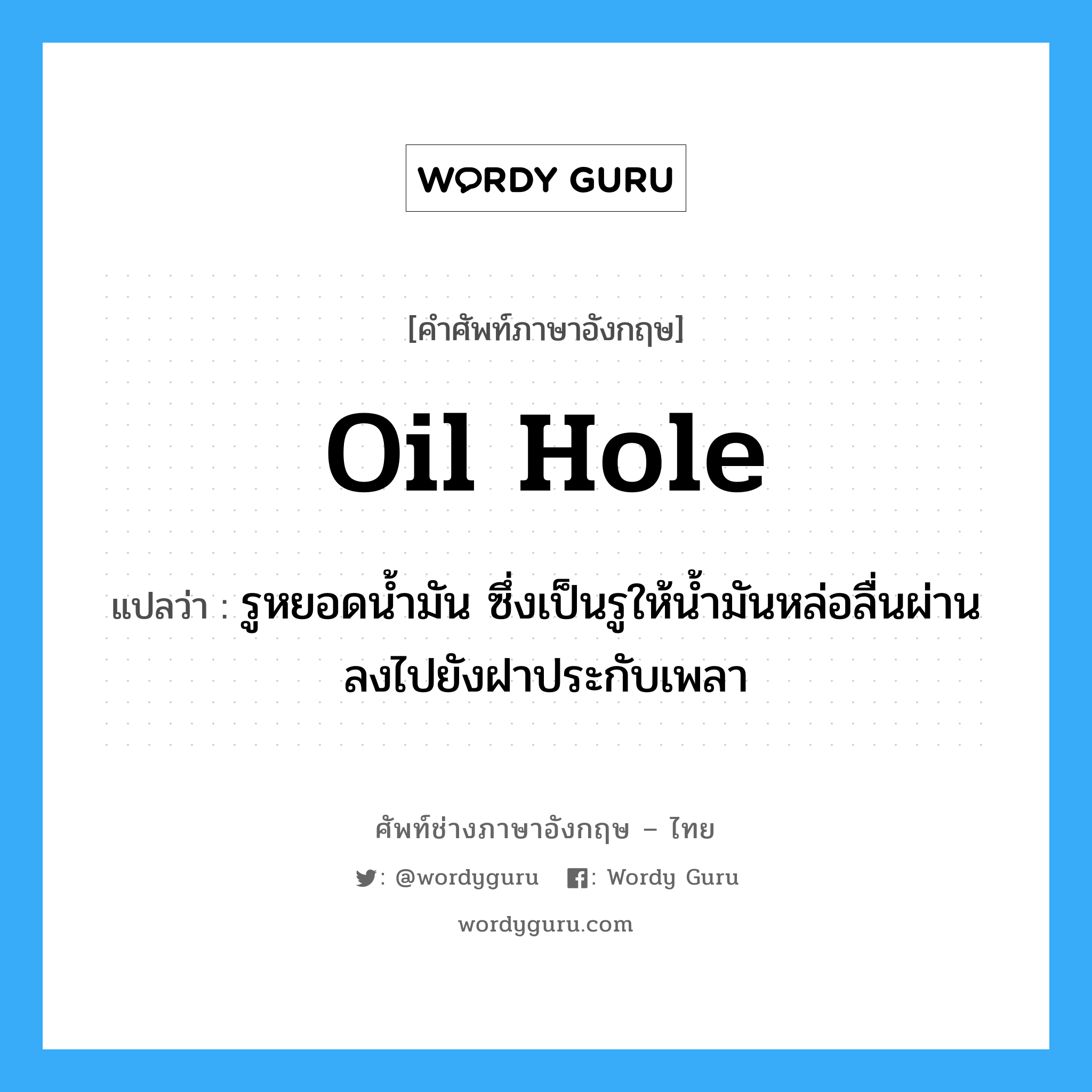 oil hole แปลว่า?, คำศัพท์ช่างภาษาอังกฤษ - ไทย oil hole คำศัพท์ภาษาอังกฤษ oil hole แปลว่า รูหยอดน้ำมัน ซึ่งเป็นรูให้น้ำมันหล่อลื่นผ่านลงไปยังฝาประกับเพลา