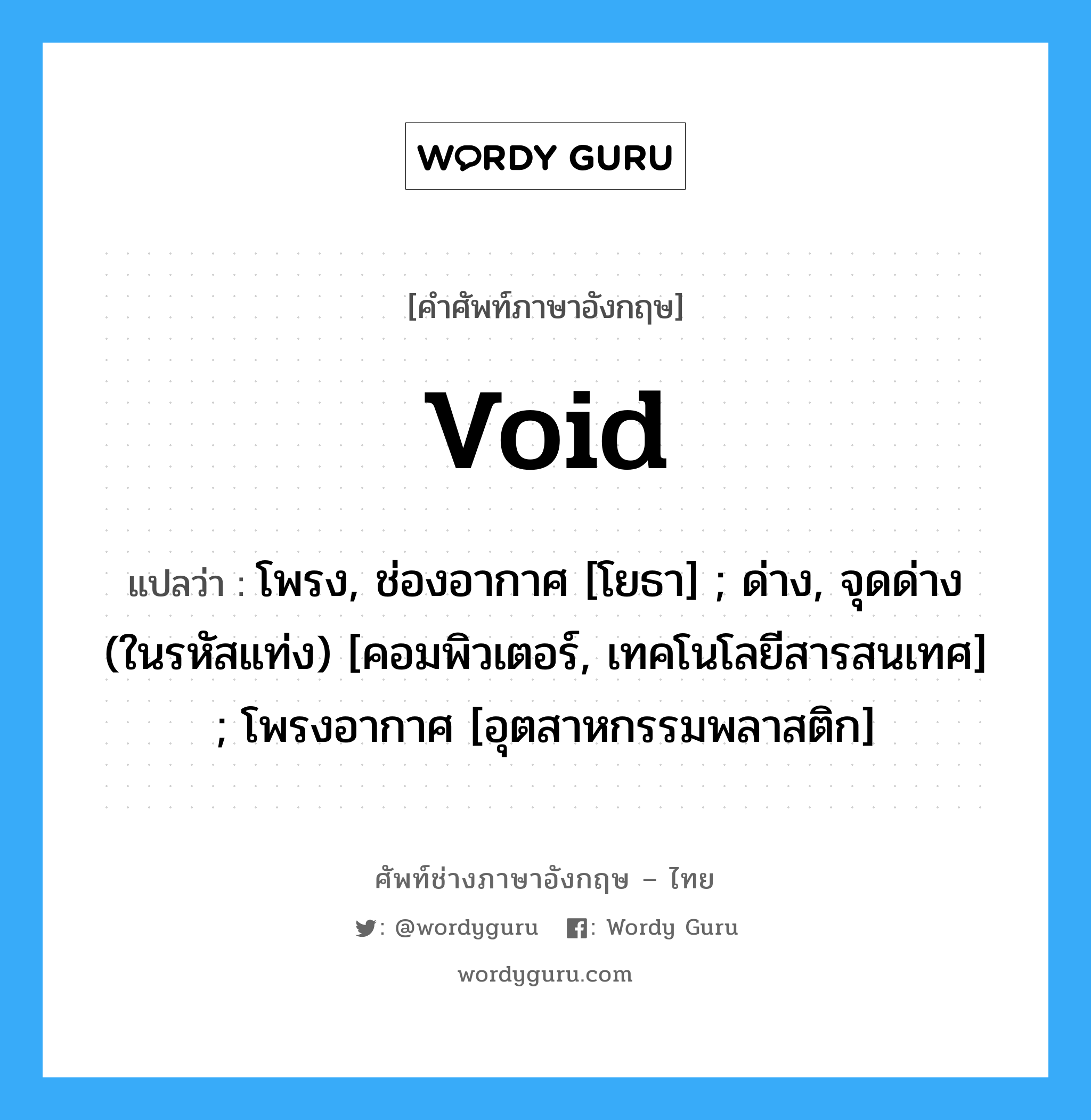 void แปลว่า?, คำศัพท์ช่างภาษาอังกฤษ - ไทย void คำศัพท์ภาษาอังกฤษ void แปลว่า โพรง, ช่องอากาศ [โยธา] ; ด่าง, จุดด่าง (ในรหัสแท่ง) [คอมพิวเตอร์, เทคโนโลยีสารสนเทศ] ; โพรงอากาศ [อุตสาหกรรมพลาสติก]