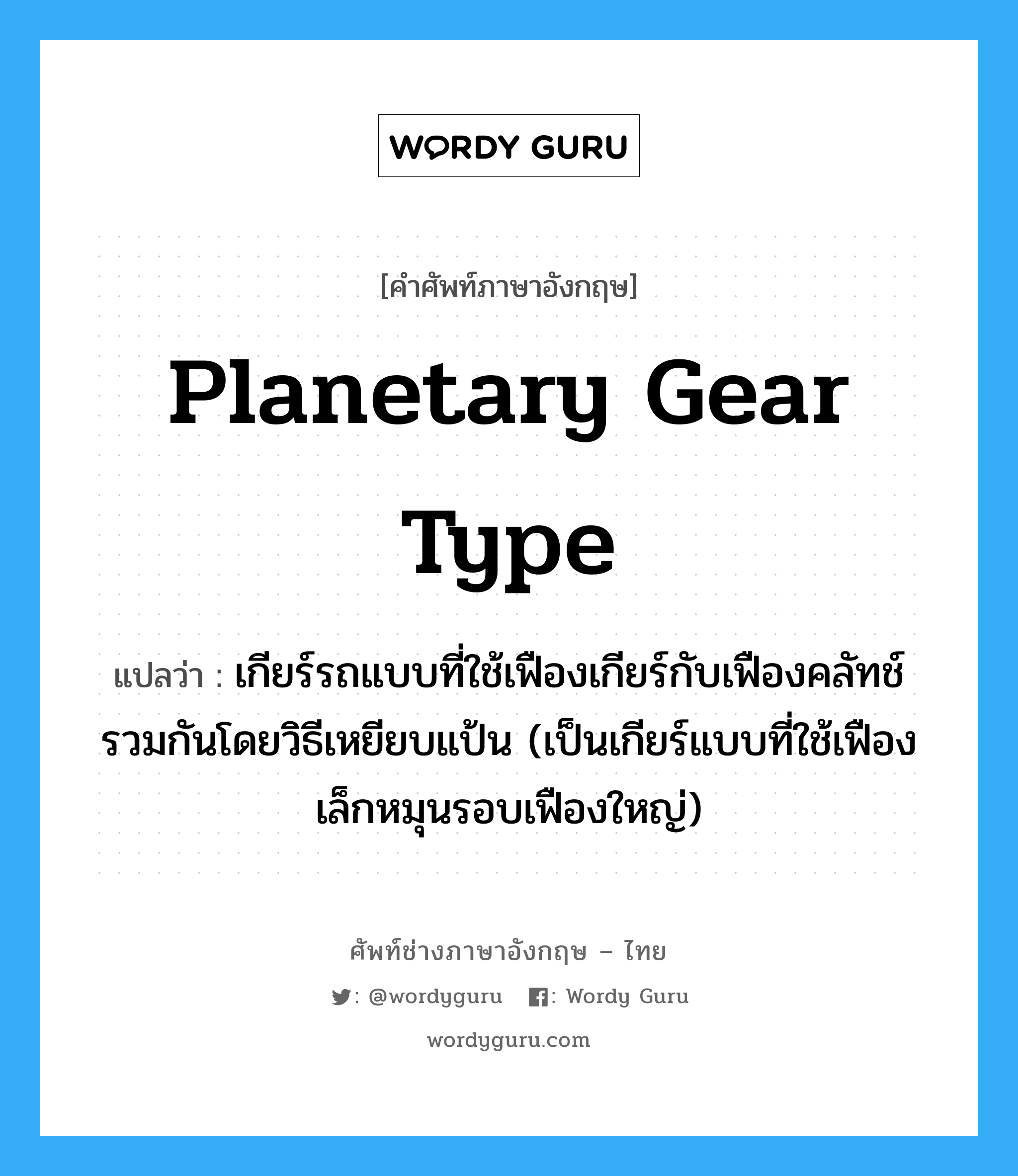 planetary gear type แปลว่า?, คำศัพท์ช่างภาษาอังกฤษ - ไทย planetary gear type คำศัพท์ภาษาอังกฤษ planetary gear type แปลว่า เกียร์รถแบบที่ใช้เฟืองเกียร์กับเฟืองคลัทช์ รวมกันโดยวิธีเหยียบแป้น (เป็นเกียร์แบบที่ใช้เฟืองเล็กหมุนรอบเฟืองใหญ่)