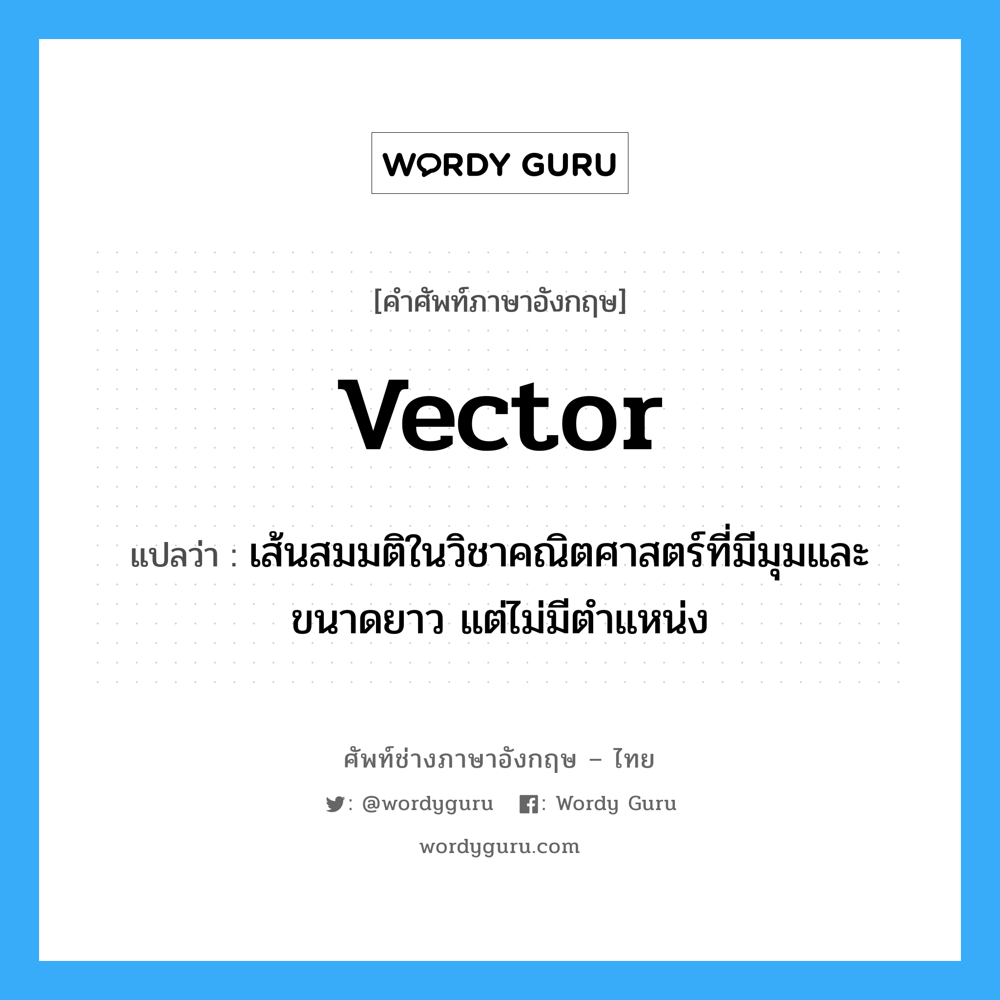 vector แปลว่า?, คำศัพท์ช่างภาษาอังกฤษ - ไทย vector คำศัพท์ภาษาอังกฤษ vector แปลว่า เส้นสมมติในวิชาคณิตศาสตร์ที่มีมุมและขนาดยาว แต่ไม่มีตำแหน่ง