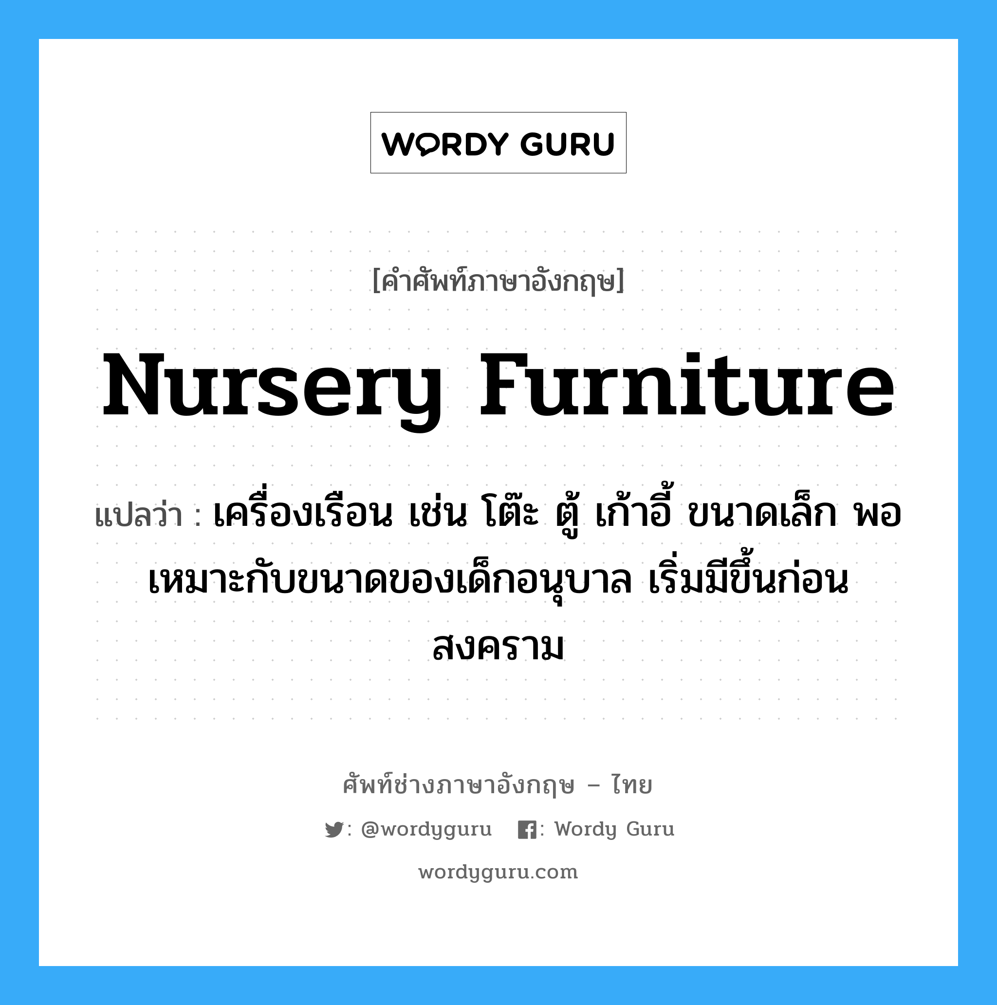 nursery furniture แปลว่า?, คำศัพท์ช่างภาษาอังกฤษ - ไทย nursery furniture คำศัพท์ภาษาอังกฤษ nursery furniture แปลว่า เครื่องเรือน เช่น โต๊ะ ตู้ เก้าอี้ ขนาดเล็ก พอเหมาะกับขนาดของเด็กอนุบาล เริ่มมีขึ้นก่อนสงคราม