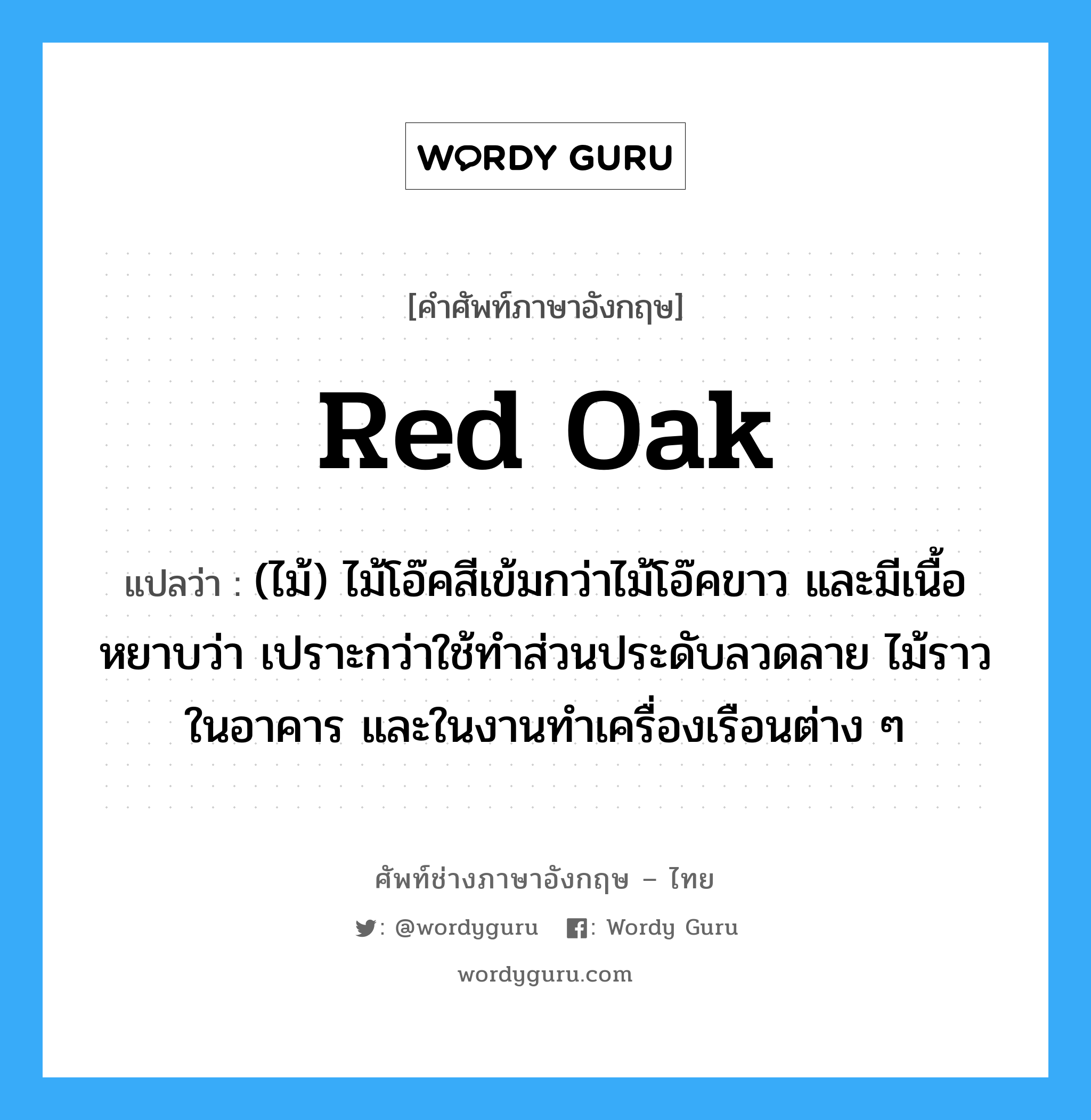 red oak แปลว่า?, คำศัพท์ช่างภาษาอังกฤษ - ไทย red oak คำศัพท์ภาษาอังกฤษ red oak แปลว่า (ไม้) ไม้โอ๊คสีเข้มกว่าไม้โอ๊คขาว และมีเนื้อหยาบว่า เปราะกว่าใช้ทำส่วนประดับลวดลาย ไม้ราวในอาคาร และในงานทำเครื่องเรือนต่าง ๆ