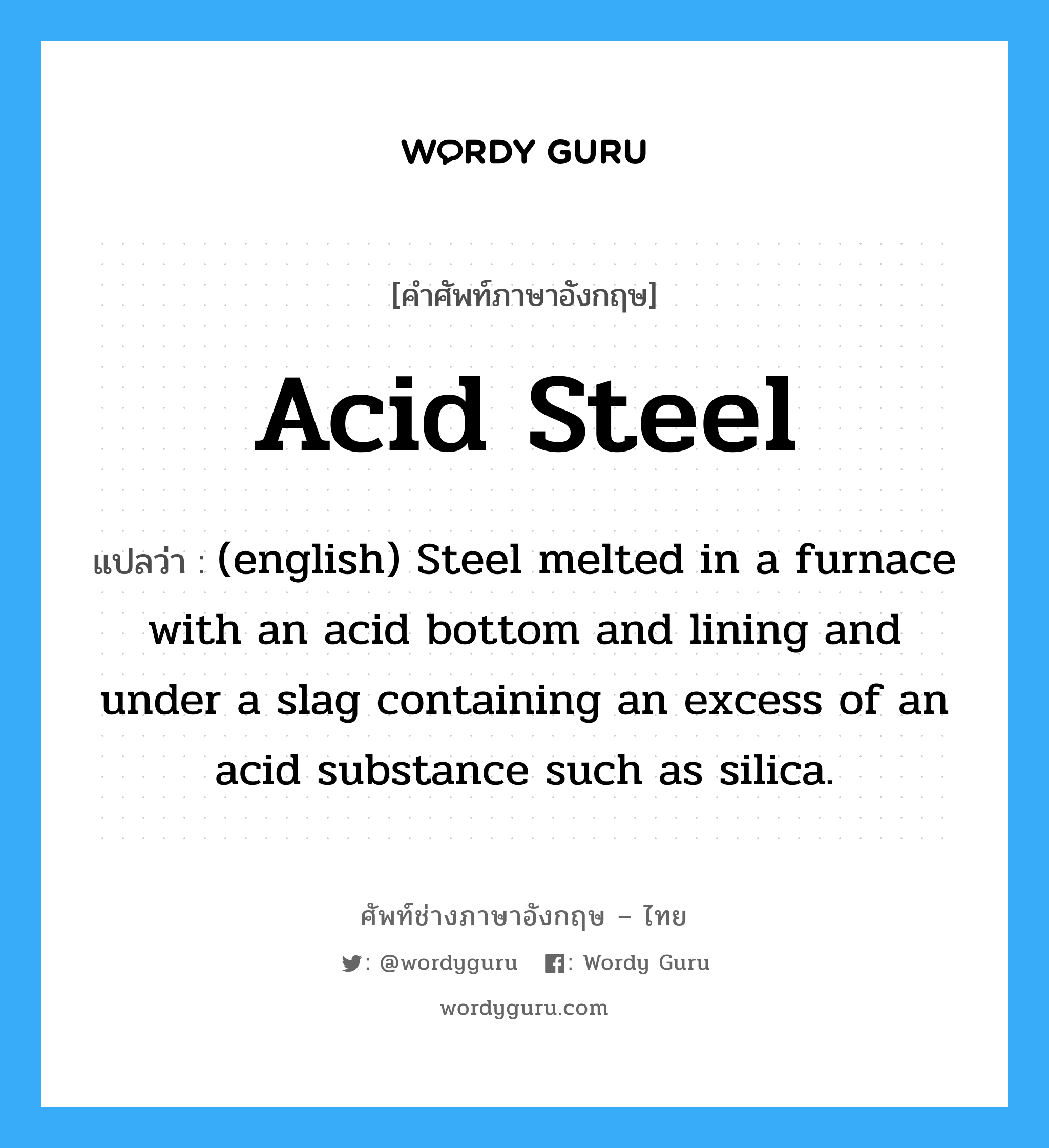 Acid Steel แปลว่า?, คำศัพท์ช่างภาษาอังกฤษ - ไทย Acid Steel คำศัพท์ภาษาอังกฤษ Acid Steel แปลว่า (english) Steel melted in a furnace with an acid bottom and lining and under a slag containing an excess of an acid substance such as silica.