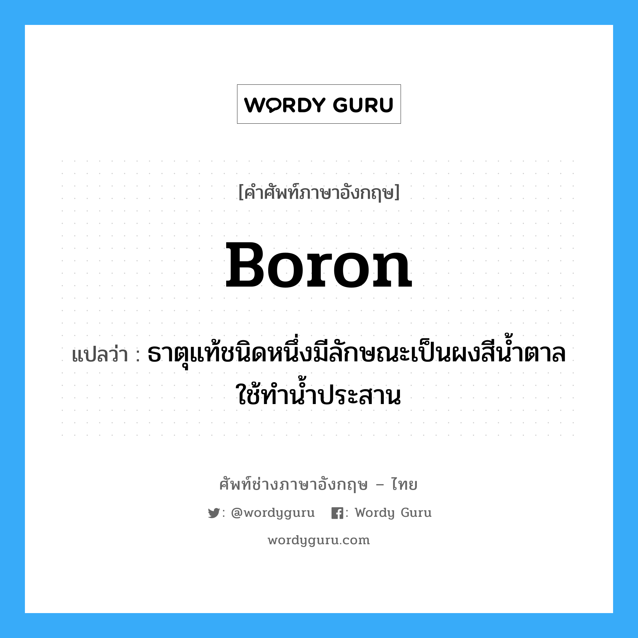 boron แปลว่า?, คำศัพท์ช่างภาษาอังกฤษ - ไทย boron คำศัพท์ภาษาอังกฤษ boron แปลว่า ธาตุแท้ชนิดหนึ่งมีลักษณะเป็นผงสีน้ำตาล ใช้ทำน้ำประสาน