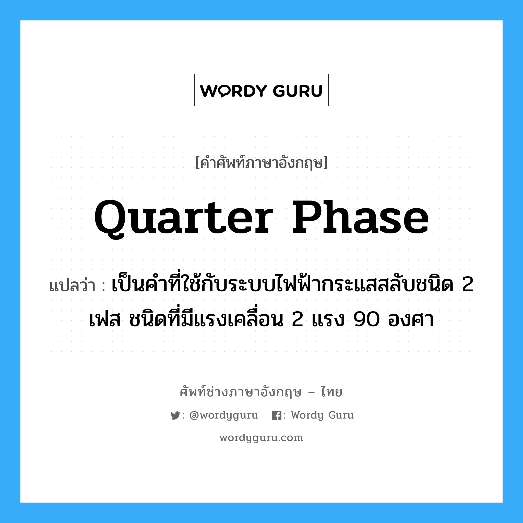 quarter phase แปลว่า?, คำศัพท์ช่างภาษาอังกฤษ - ไทย quarter phase คำศัพท์ภาษาอังกฤษ quarter phase แปลว่า เป็นคำที่ใช้กับระบบไฟฟ้ากระแสสลับชนิด 2 เฟส ชนิดที่มีแรงเคลื่อน 2 แรง 90 องศา