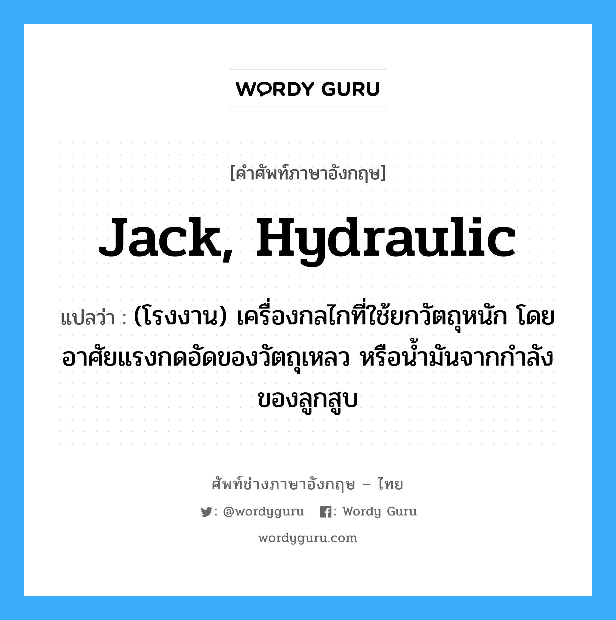 jack, hydraulic แปลว่า?, คำศัพท์ช่างภาษาอังกฤษ - ไทย jack, hydraulic คำศัพท์ภาษาอังกฤษ jack, hydraulic แปลว่า (โรงงาน) เครื่องกลไกที่ใช้ยกวัตถุหนัก โดยอาศัยแรงกดอัดของวัตถุเหลว หรือน้ำมันจากกำลังของลูกสูบ