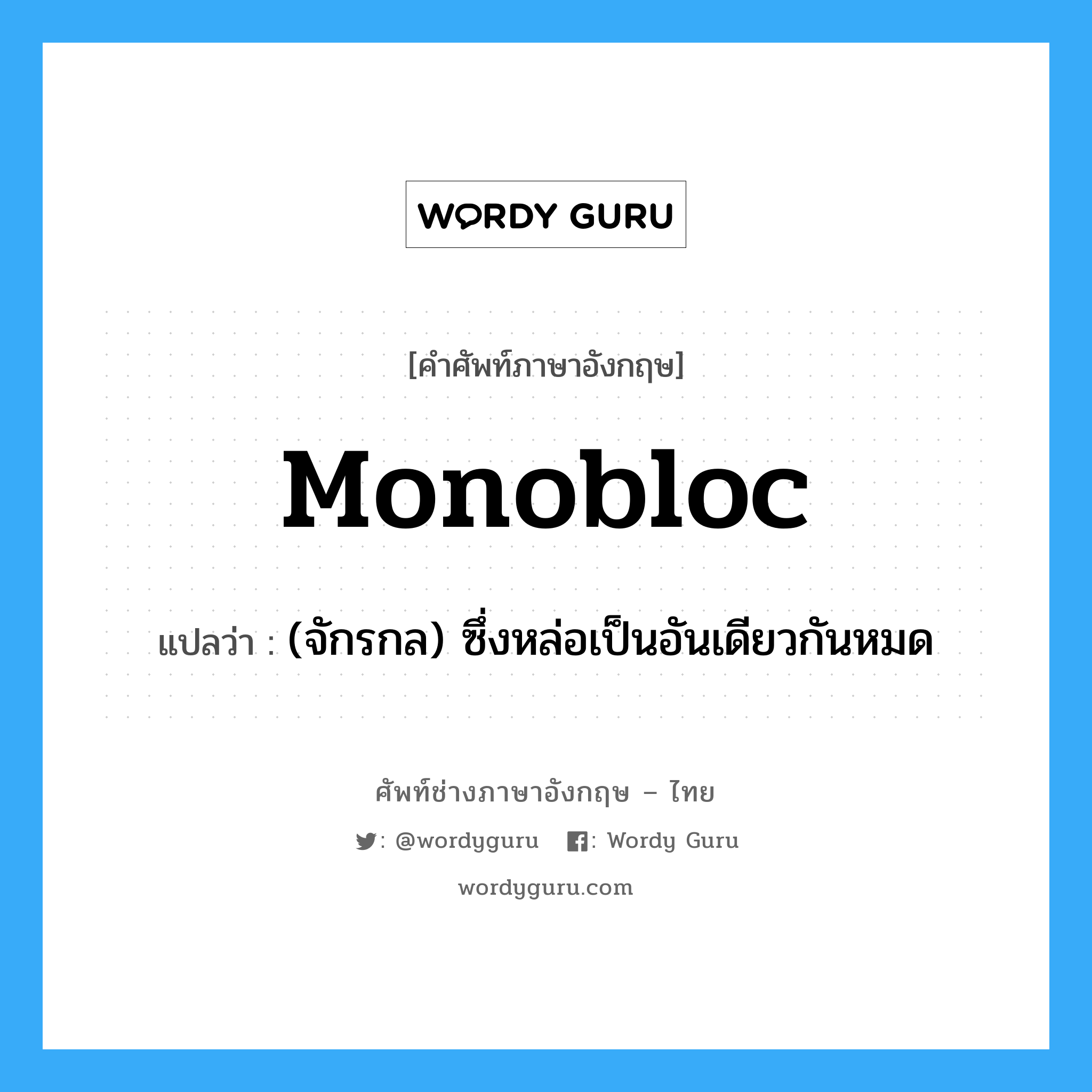 monobloc แปลว่า?, คำศัพท์ช่างภาษาอังกฤษ - ไทย monobloc คำศัพท์ภาษาอังกฤษ monobloc แปลว่า (จักรกล) ซึ่งหล่อเป็นอันเดียวกันหมด
