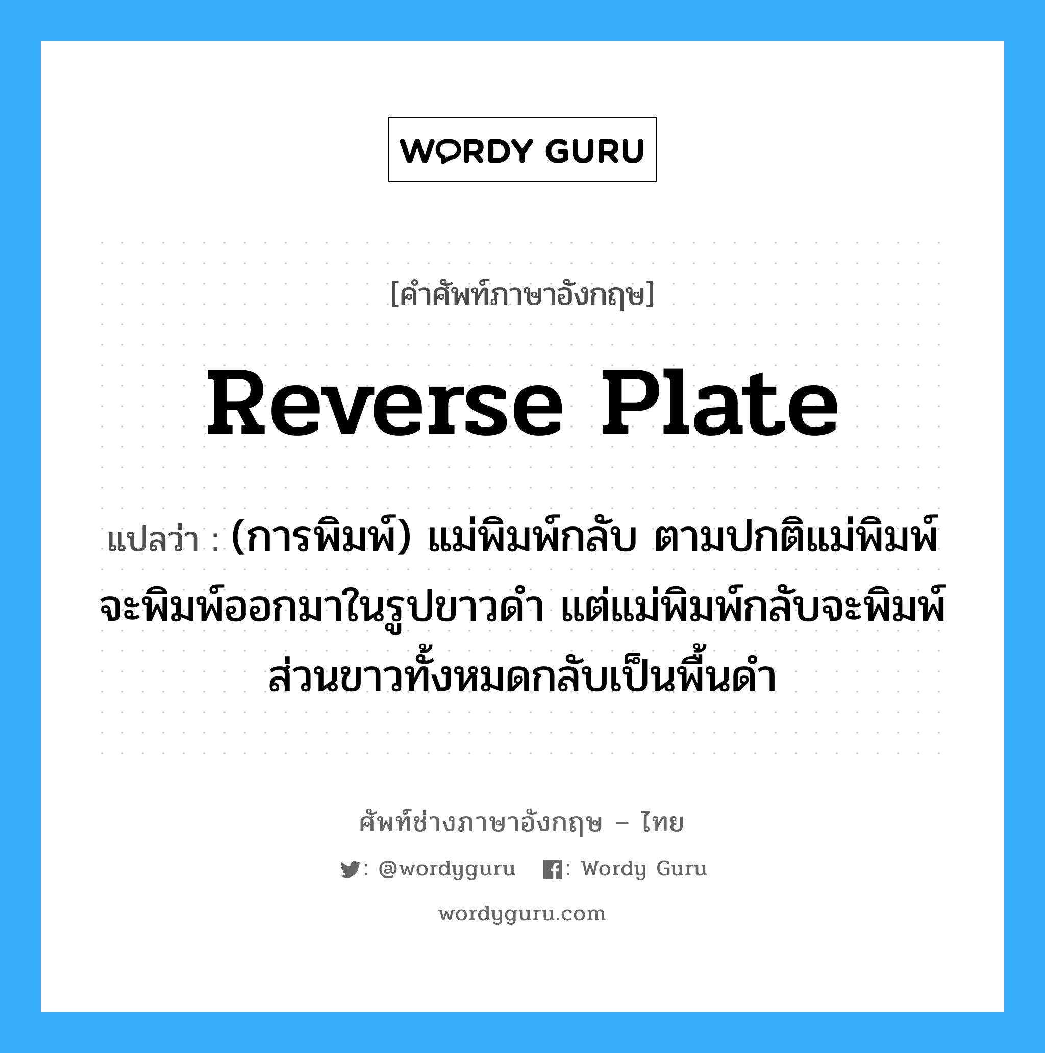 reverse plate แปลว่า?, คำศัพท์ช่างภาษาอังกฤษ - ไทย reverse plate คำศัพท์ภาษาอังกฤษ reverse plate แปลว่า (การพิมพ์) แม่พิมพ์กลับ ตามปกติแม่พิมพ์จะพิมพ์ออกมาในรูปขาวดำ แต่แม่พิมพ์กลับจะพิมพ์ส่วนขาวทั้งหมดกลับเป็นพื้นดำ