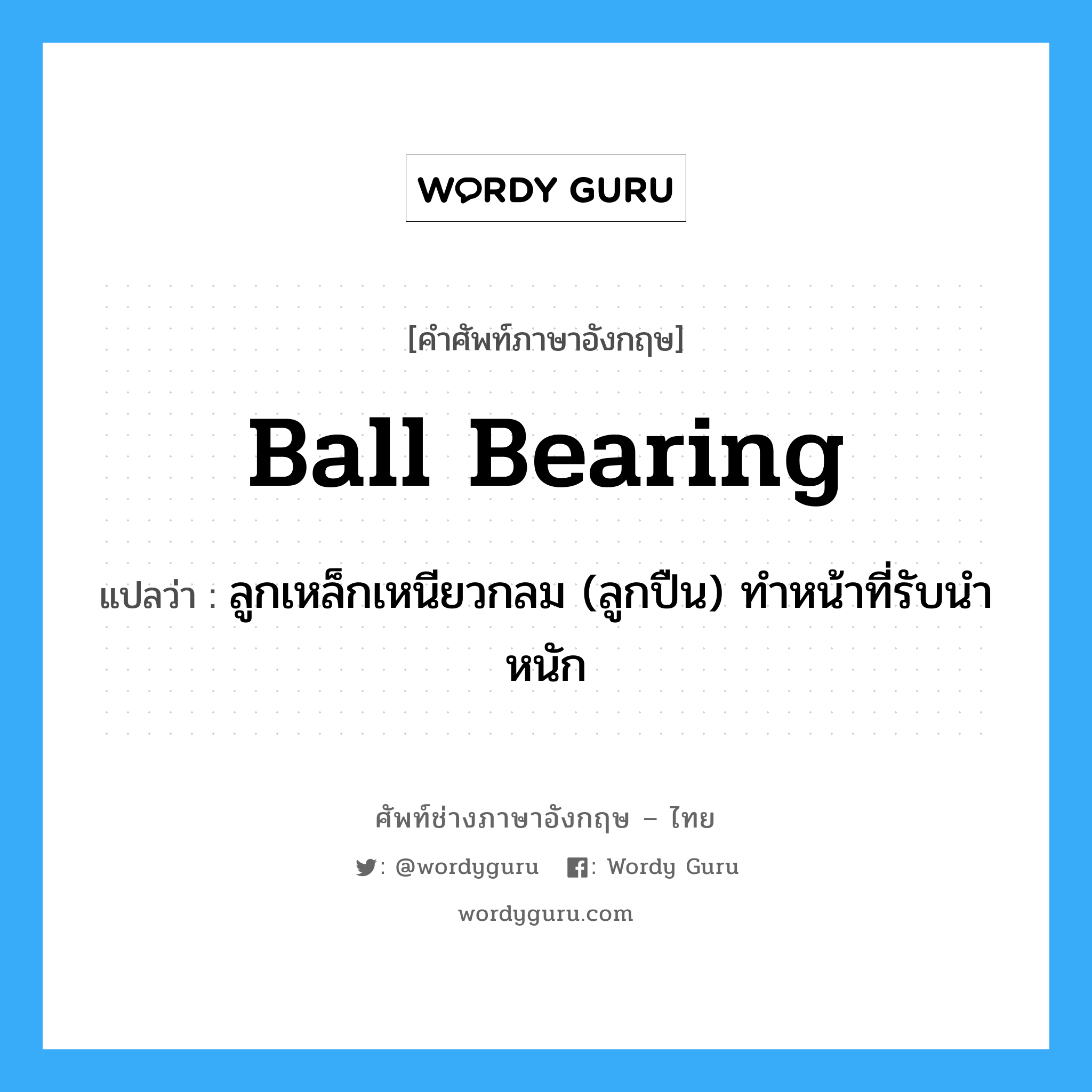 ball-bearing แปลว่า?, คำศัพท์ช่างภาษาอังกฤษ - ไทย ball bearing คำศัพท์ภาษาอังกฤษ ball bearing แปลว่า ลูกเหล็กเหนียวกลม (ลูกปืน) ทำหน้าที่รับนำหนัก