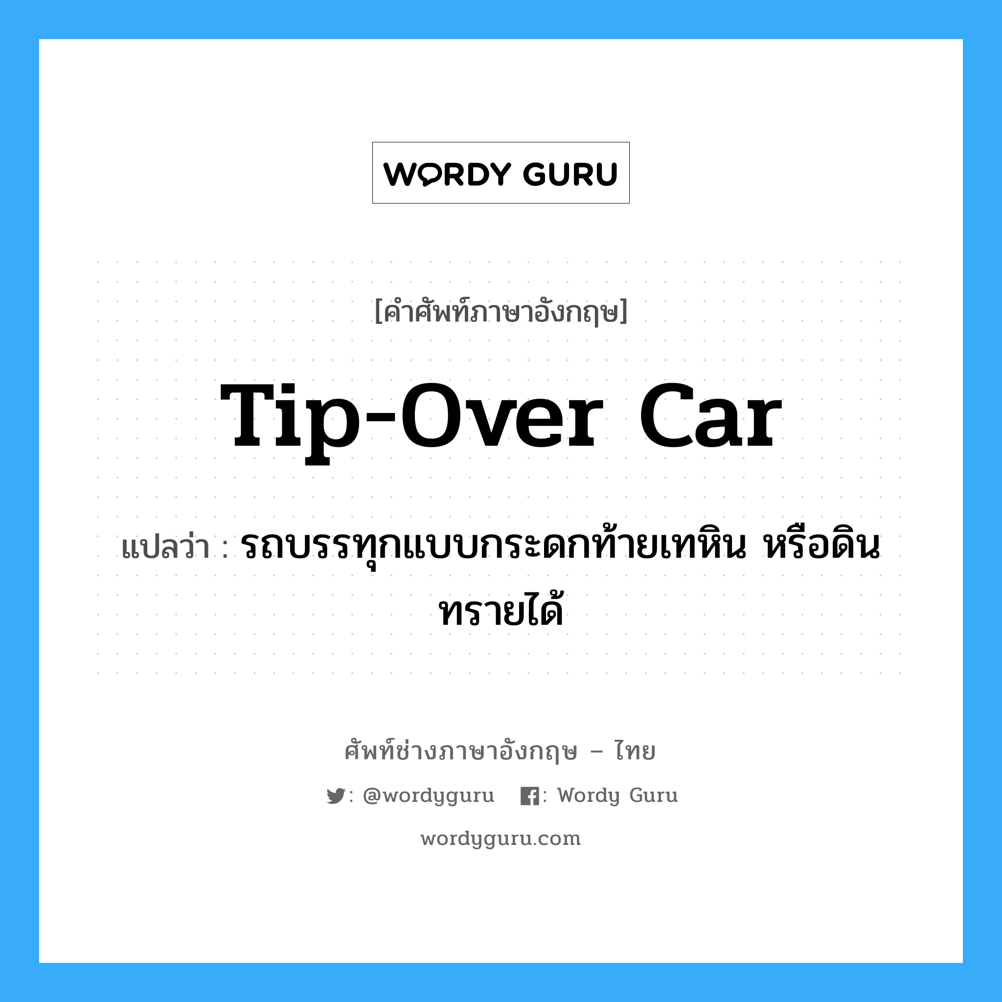 tip-over car แปลว่า?, คำศัพท์ช่างภาษาอังกฤษ - ไทย tip-over car คำศัพท์ภาษาอังกฤษ tip-over car แปลว่า รถบรรทุกแบบกระดกท้ายเทหิน หรือดินทรายได้