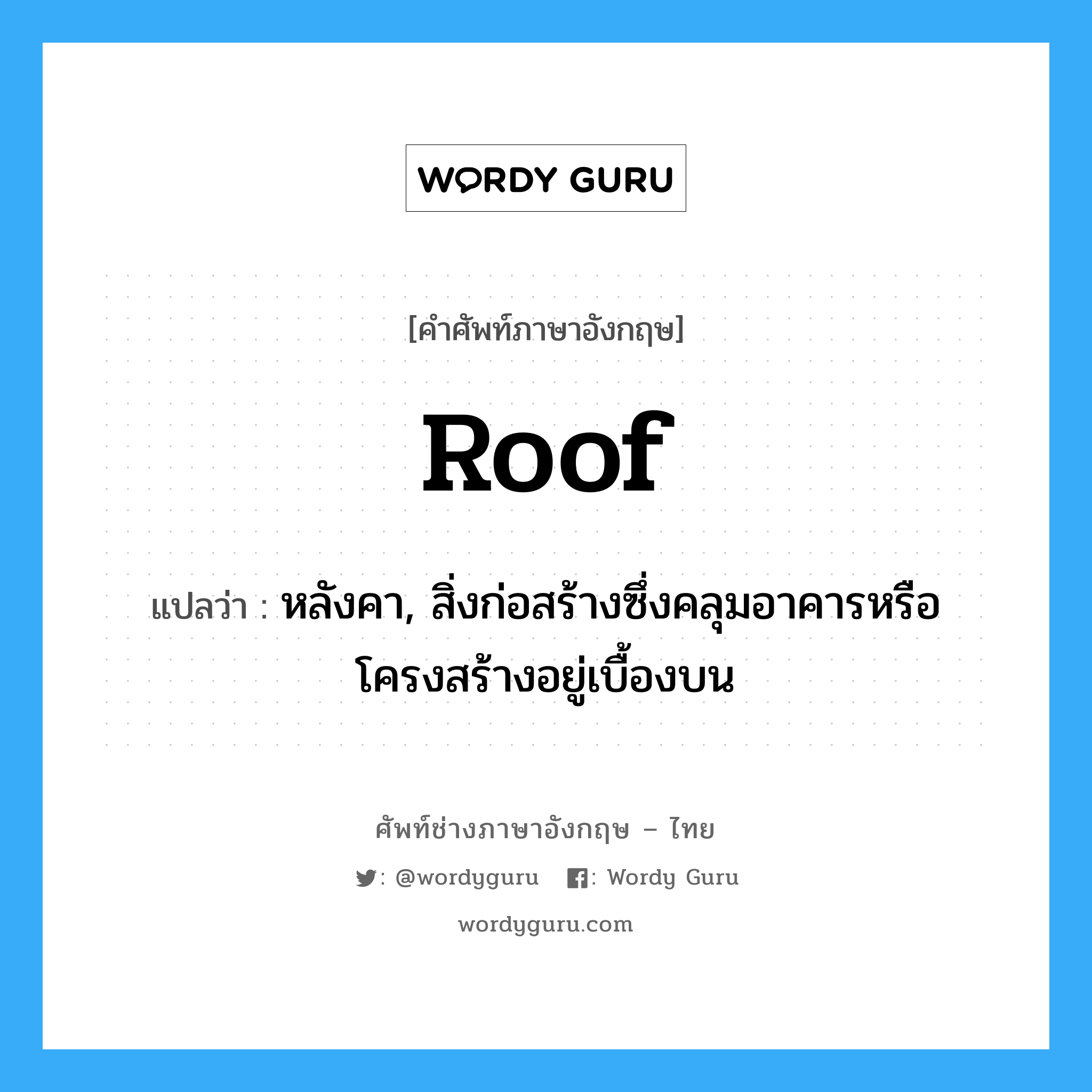 roof แปลว่า?, คำศัพท์ช่างภาษาอังกฤษ - ไทย roof คำศัพท์ภาษาอังกฤษ roof แปลว่า หลังคา, สิ่งก่อสร้างซึ่งคลุมอาคารหรือโครงสร้างอยู่เบื้องบน