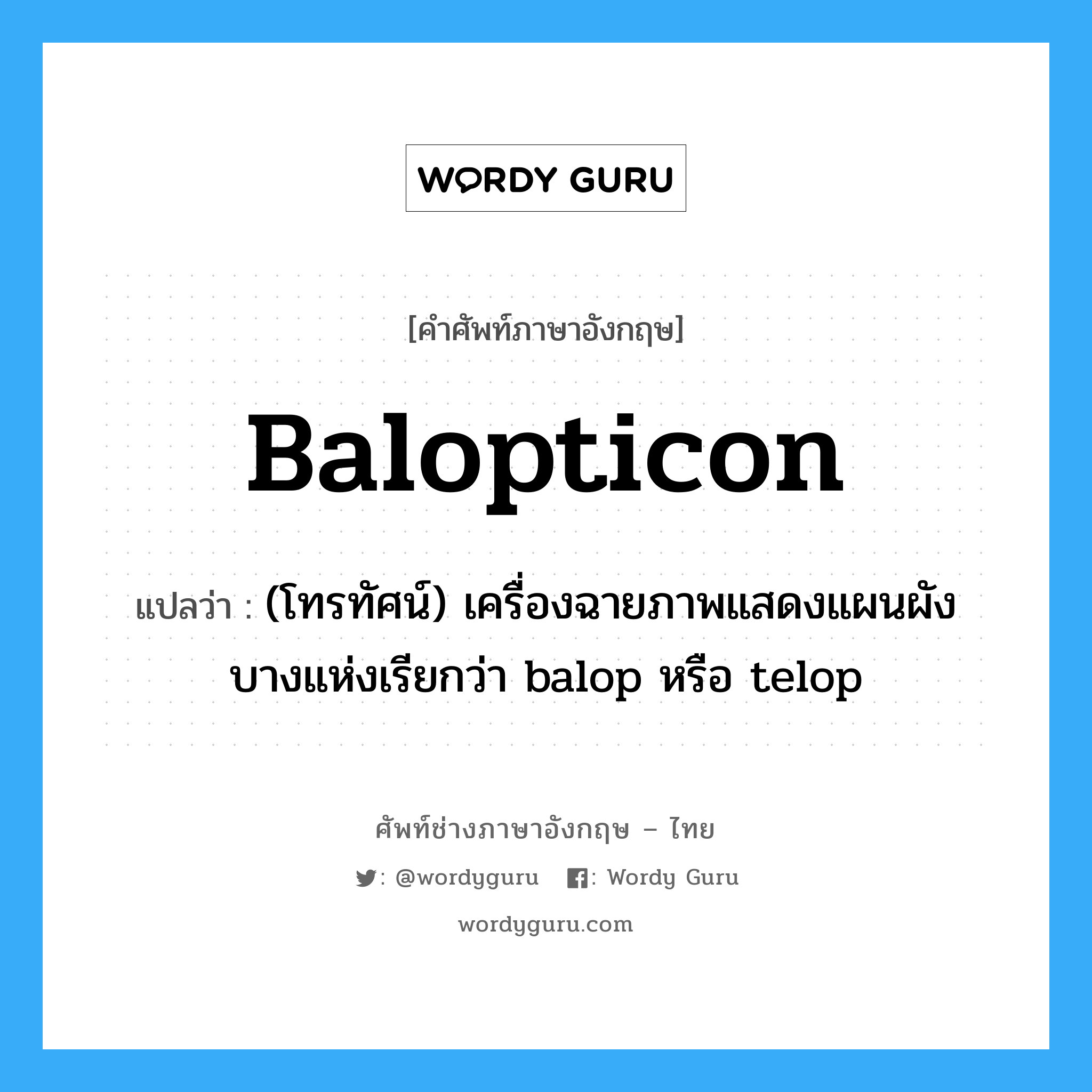 Balopticon แปลว่า?, คำศัพท์ช่างภาษาอังกฤษ - ไทย Balopticon คำศัพท์ภาษาอังกฤษ Balopticon แปลว่า (โทรทัศน์) เครื่องฉายภาพแสดงแผนผัง บางแห่งเรียกว่า balop หรือ telop