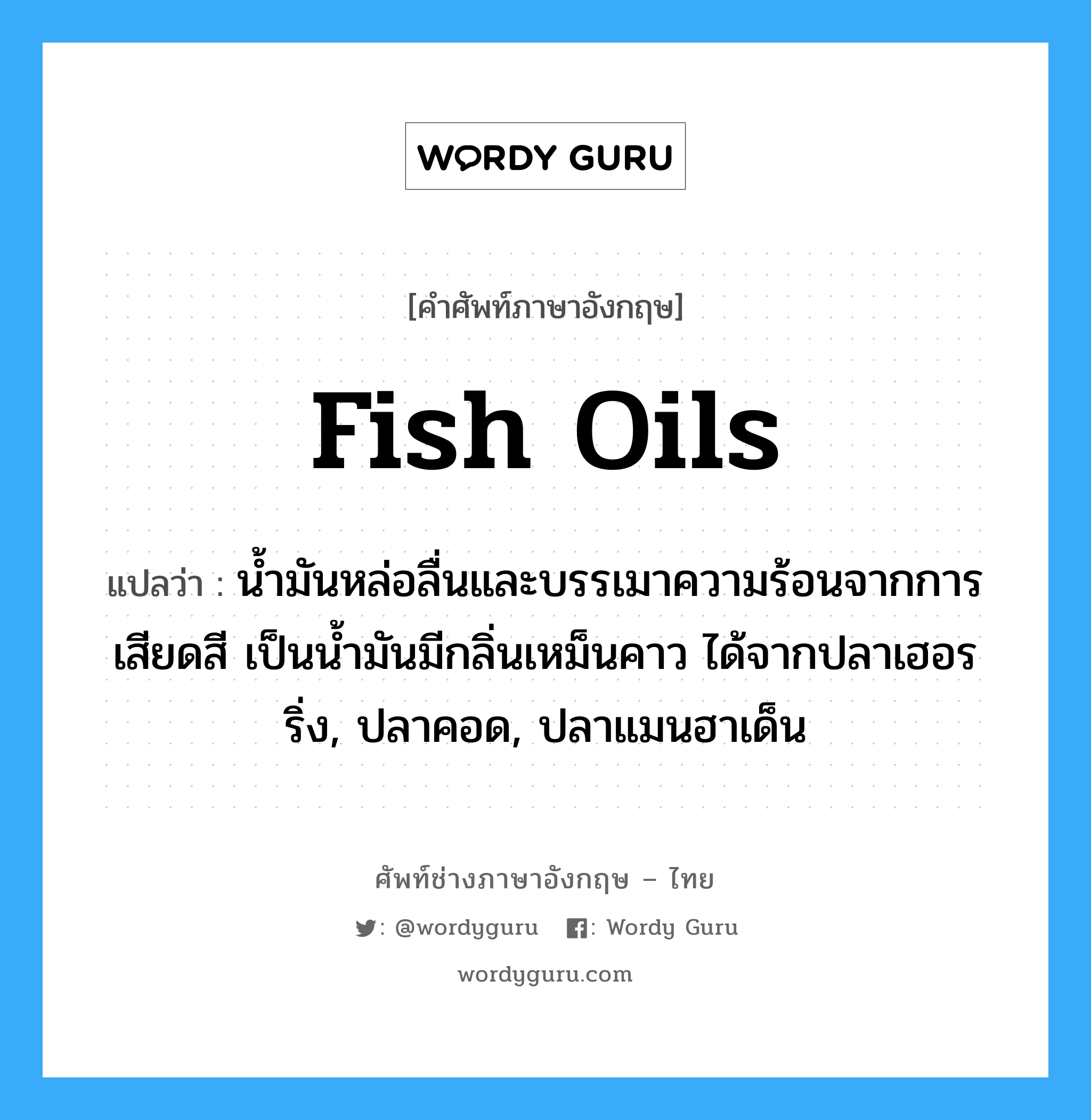 fish oils แปลว่า?, คำศัพท์ช่างภาษาอังกฤษ - ไทย fish oils คำศัพท์ภาษาอังกฤษ fish oils แปลว่า น้ำมันหล่อลื่นและบรรเมาความร้อนจากการเสียดสี เป็นน้ำมันมีกลิ่นเหม็นคาว ได้จากปลาเฮอรริ่ง, ปลาคอด, ปลาแมนฮาเด็น