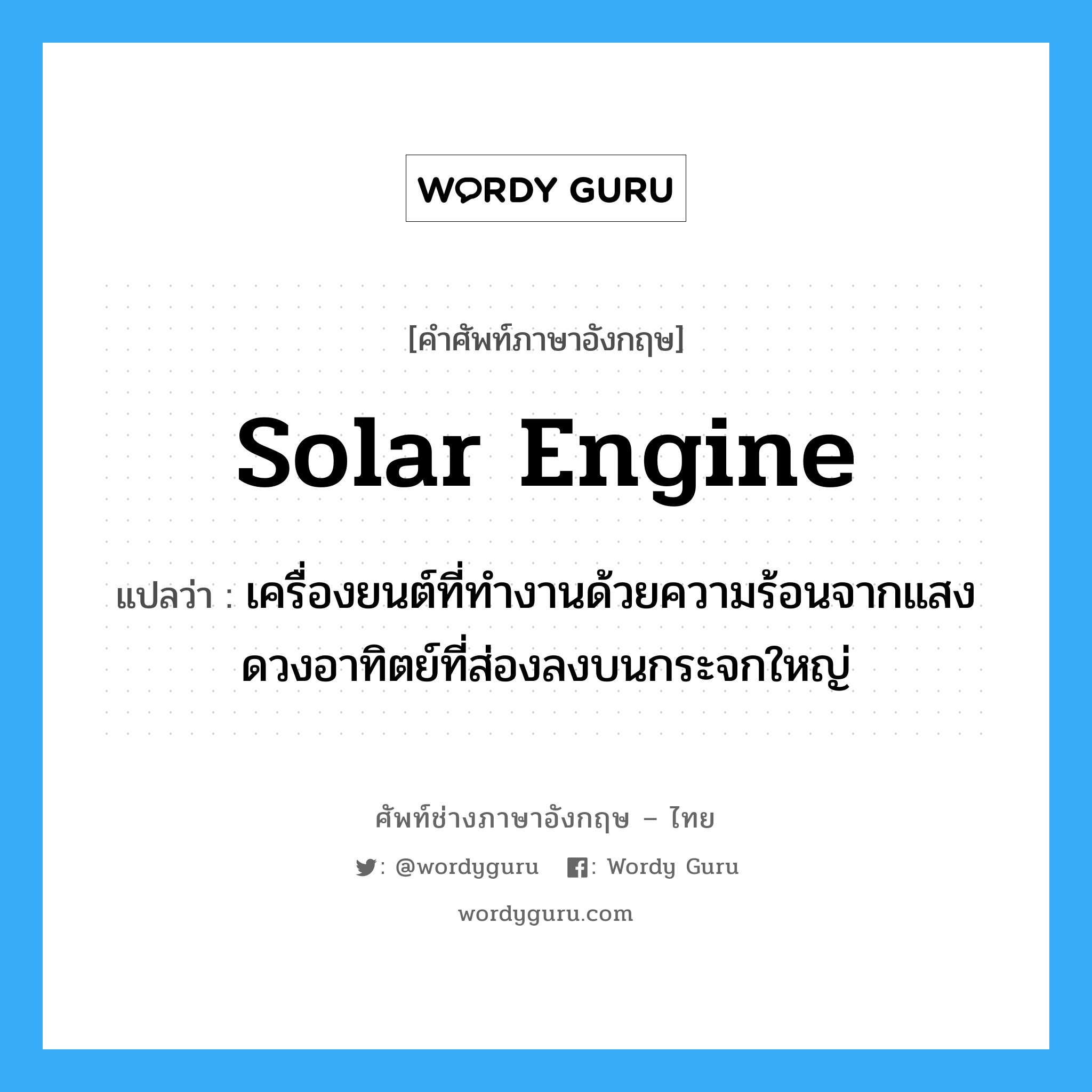 solar engine แปลว่า?, คำศัพท์ช่างภาษาอังกฤษ - ไทย solar engine คำศัพท์ภาษาอังกฤษ solar engine แปลว่า เครื่องยนต์ที่ทำงานด้วยความร้อนจากแสงดวงอาทิตย์ที่ส่องลงบนกระจกใหญ่
