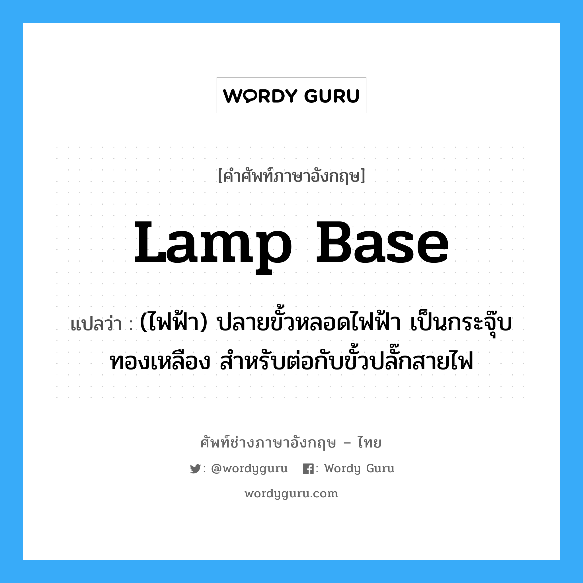 lamp base แปลว่า?, คำศัพท์ช่างภาษาอังกฤษ - ไทย lamp base คำศัพท์ภาษาอังกฤษ lamp base แปลว่า (ไฟฟ้า) ปลายขั้วหลอดไฟฟ้า เป็นกระจุ๊บทองเหลือง สำหรับต่อกับขั้วปลั๊กสายไฟ
