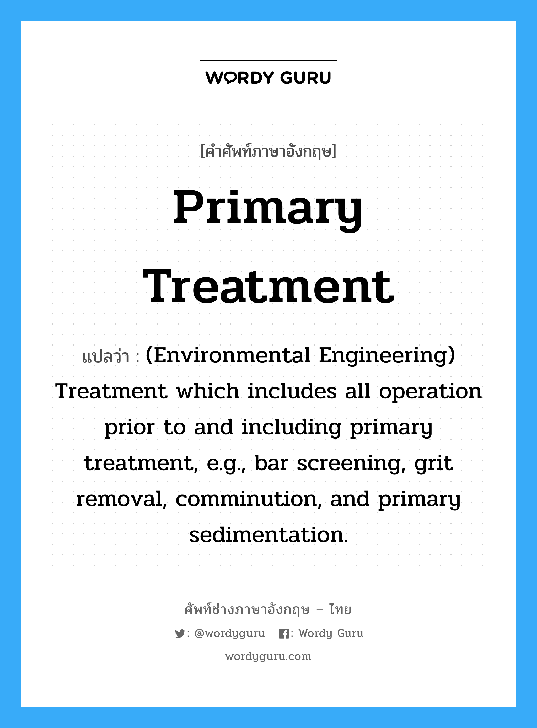 (Environmental Engineering) Treatment which includes all operation prior to and including primary treatment, e.g., bar screening, grit removal, comminution, and primary sedimentation. ภาษาอังกฤษ?, คำศัพท์ช่างภาษาอังกฤษ - ไทย (Environmental Engineering) Treatment which includes all operation prior to and including primary treatment, e.g., bar screening, grit removal, comminution, and primary sedimentation. คำศัพท์ภาษาอังกฤษ (Environmental Engineering) Treatment which includes all operation prior to and including primary treatment, e.g., bar screening, grit removal, comminution, and primary sedimentation. แปลว่า Primary treatment