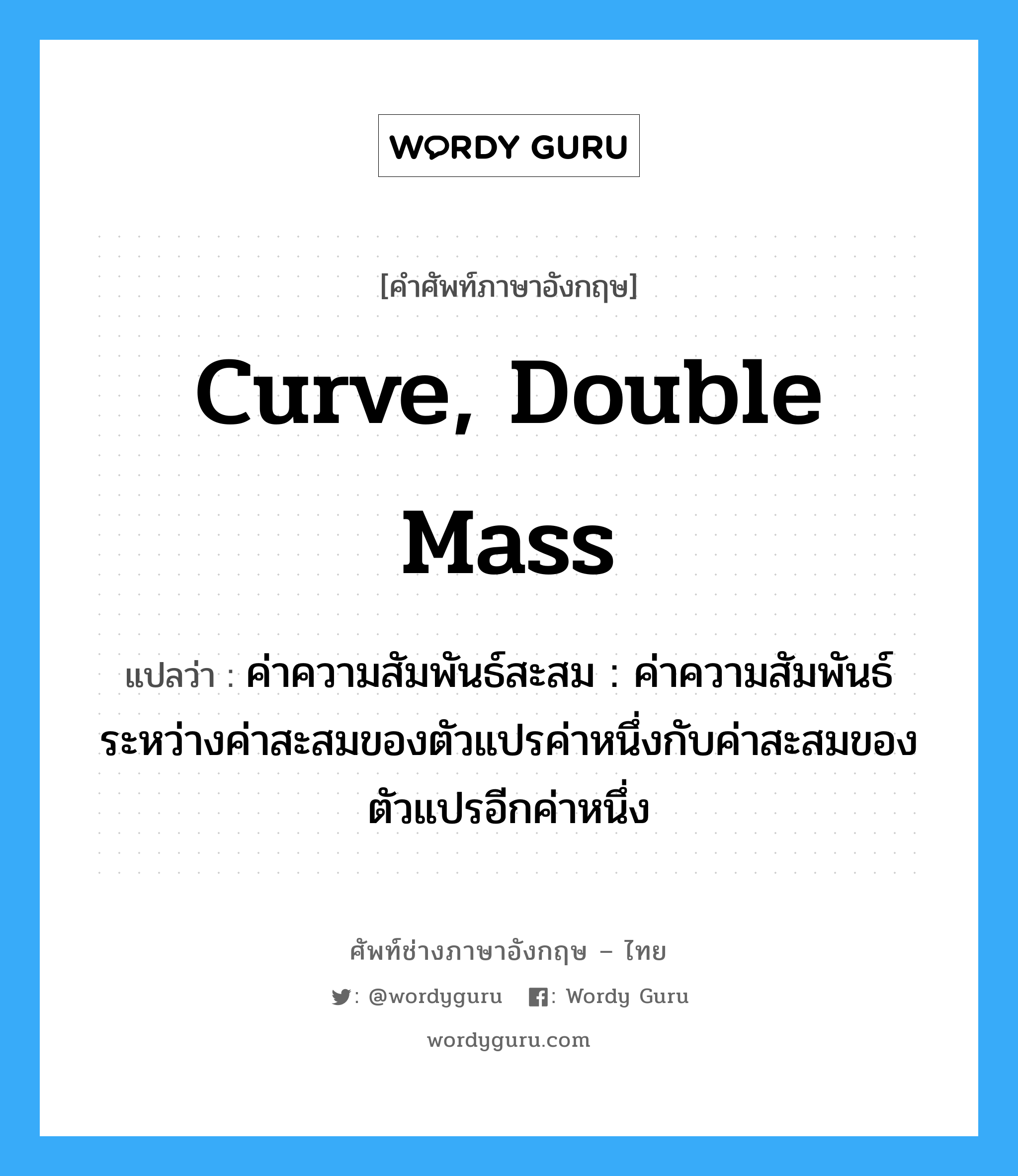 curve, double mass แปลว่า?, คำศัพท์ช่างภาษาอังกฤษ - ไทย curve, double mass คำศัพท์ภาษาอังกฤษ curve, double mass แปลว่า ค่าความสัมพันธ์สะสม : ค่าความสัมพันธ์ระหว่างค่าสะสมของตัวแปรค่าหนึ่งกับค่าสะสมของตัวแปรอีกค่าหนึ่ง