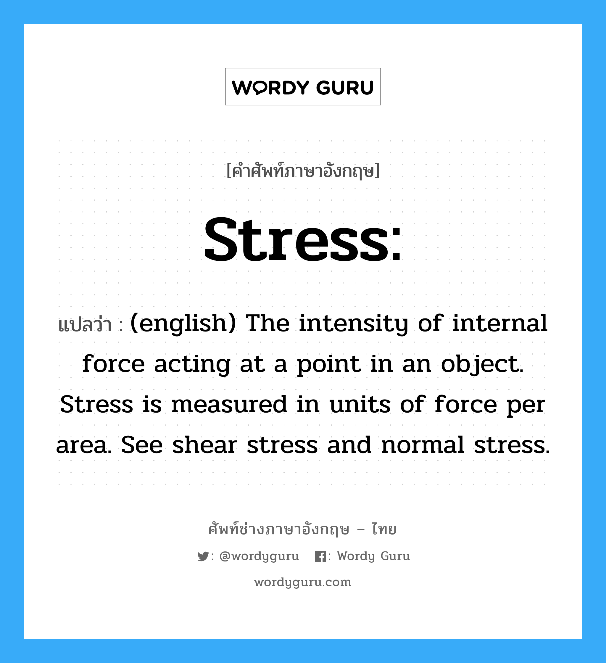(english) The intensity of internal force acting at a point in an object. Stress is measured in units of force per area. See shear stress and normal stress. ภาษาอังกฤษ?, คำศัพท์ช่างภาษาอังกฤษ - ไทย (english) The intensity of internal force acting at a point in an object. Stress is measured in units of force per area. See shear stress and normal stress. คำศัพท์ภาษาอังกฤษ (english) The intensity of internal force acting at a point in an object. Stress is measured in units of force per area. See shear stress and normal stress. แปลว่า Stress: