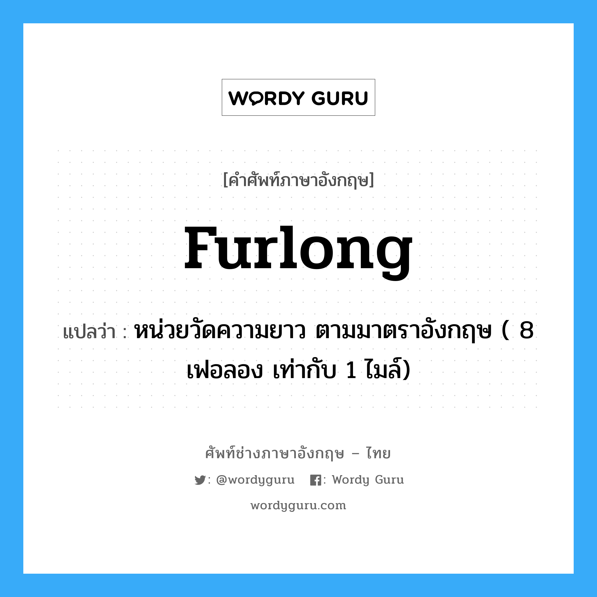 furlong แปลว่า?, คำศัพท์ช่างภาษาอังกฤษ - ไทย furlong คำศัพท์ภาษาอังกฤษ furlong แปลว่า หน่วยวัดความยาว ตามมาตราอังกฤษ ( 8 เฟอลอง เท่ากับ 1 ไมล์)