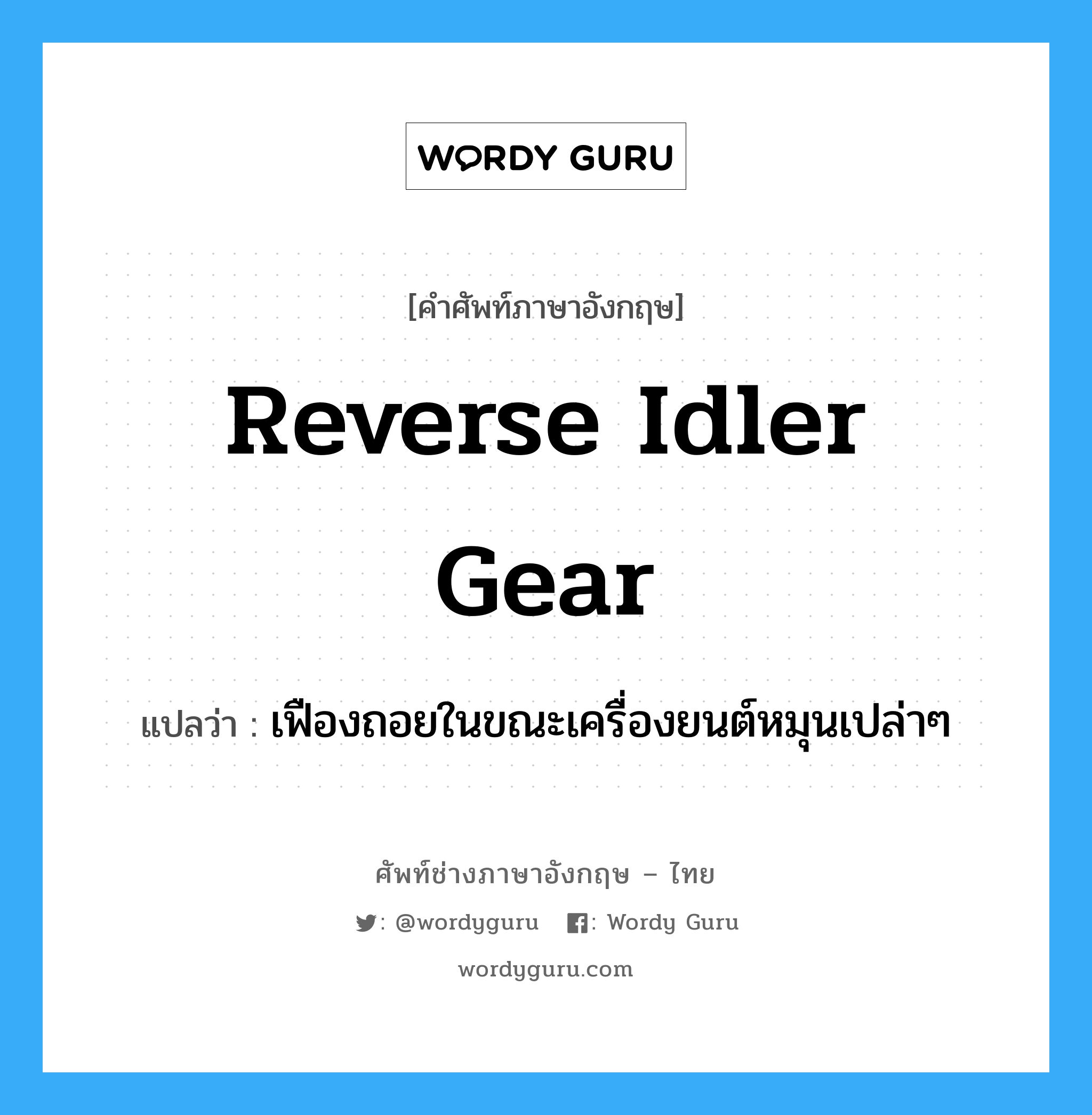 reverse idler gear แปลว่า?, คำศัพท์ช่างภาษาอังกฤษ - ไทย reverse idler gear คำศัพท์ภาษาอังกฤษ reverse idler gear แปลว่า เฟืองถอยในขณะเครื่องยนต์หมุนเปล่าๆ