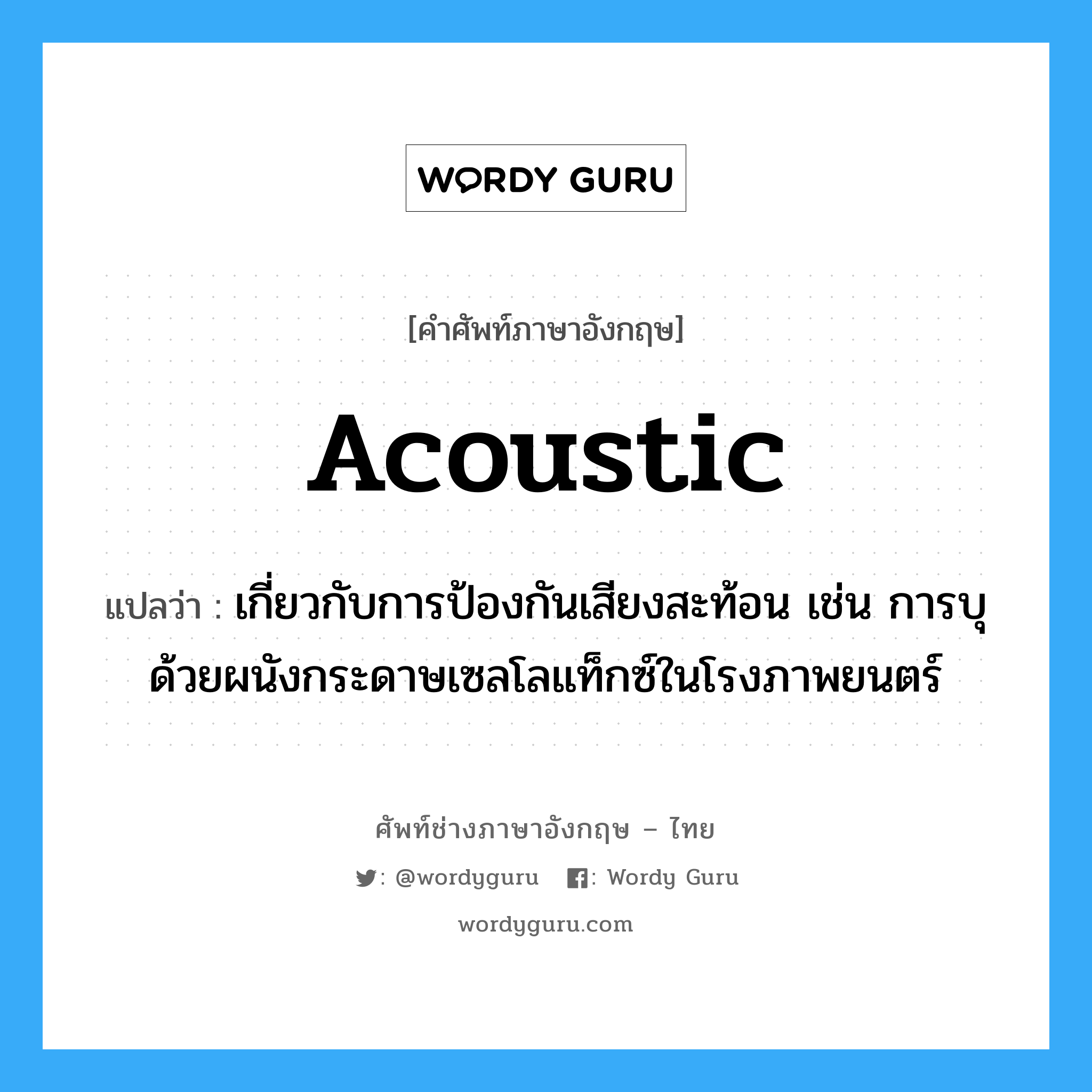 acoustic แปลว่า?, คำศัพท์ช่างภาษาอังกฤษ - ไทย acoustic คำศัพท์ภาษาอังกฤษ acoustic แปลว่า เกี่ยวกับการป้องกันเสียงสะท้อน เช่น การบุด้วยผนังกระดาษเซลโลแท็กซ์ในโรงภาพยนตร์