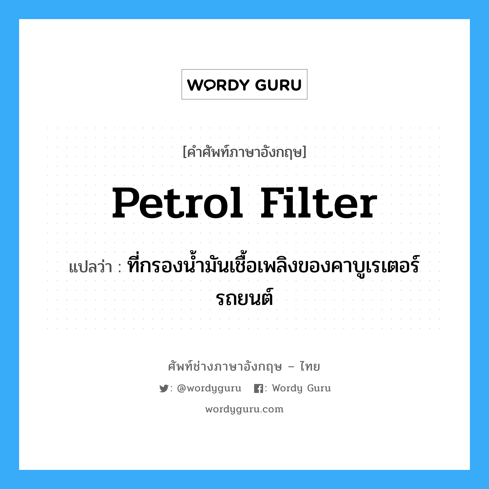 petrol filter แปลว่า?, คำศัพท์ช่างภาษาอังกฤษ - ไทย petrol filter คำศัพท์ภาษาอังกฤษ petrol filter แปลว่า ที่กรองน้ำมันเชื้อเพลิงของคาบูเรเตอร์รถยนต์