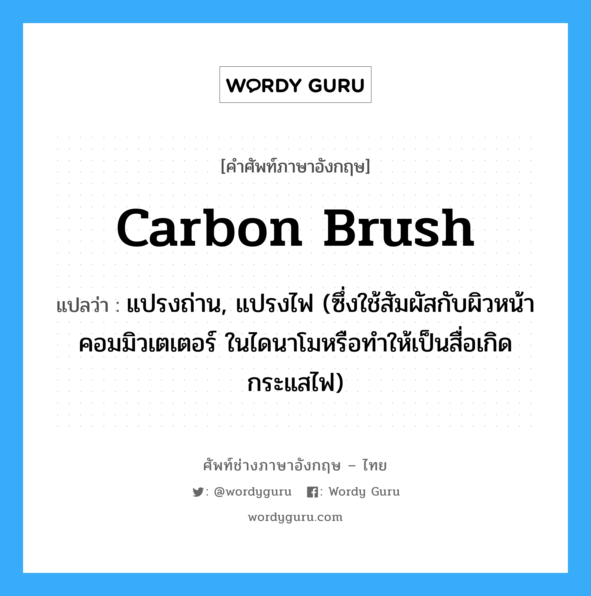 carbon brush แปลว่า?, คำศัพท์ช่างภาษาอังกฤษ - ไทย carbon brush คำศัพท์ภาษาอังกฤษ carbon brush แปลว่า แปรงถ่าน, แปรงไฟ (ซึ่งใช้สัมผัสกับผิวหน้าคอมมิวเตเตอร์ ในไดนาโมหรือทำให้เป็นสื่อเกิดกระแสไฟ)