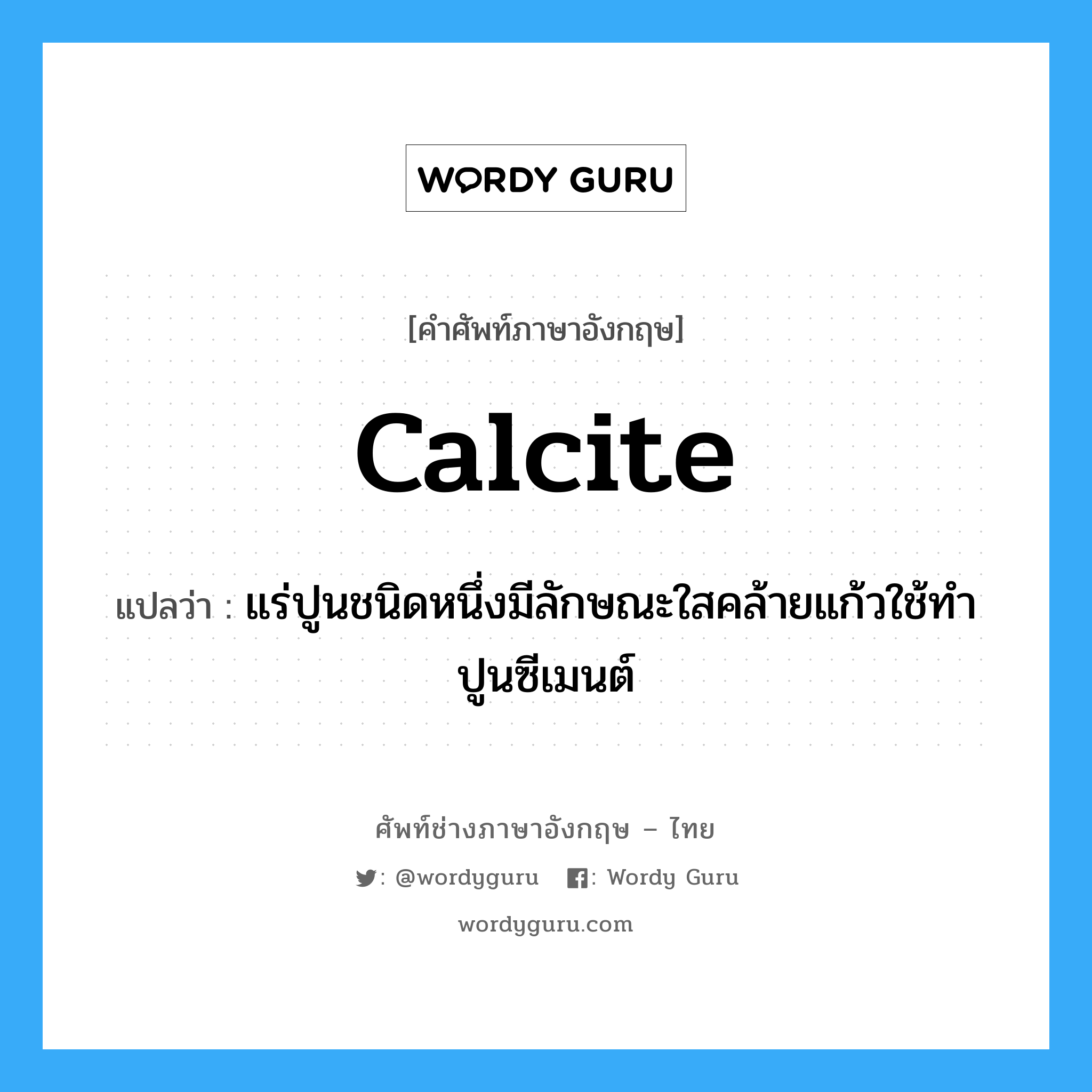calcite แปลว่า?, คำศัพท์ช่างภาษาอังกฤษ - ไทย calcite คำศัพท์ภาษาอังกฤษ calcite แปลว่า แร่ปูนชนิดหนึ่งมีลักษณะใสคล้ายแก้วใช้ทำปูนซีเมนต์