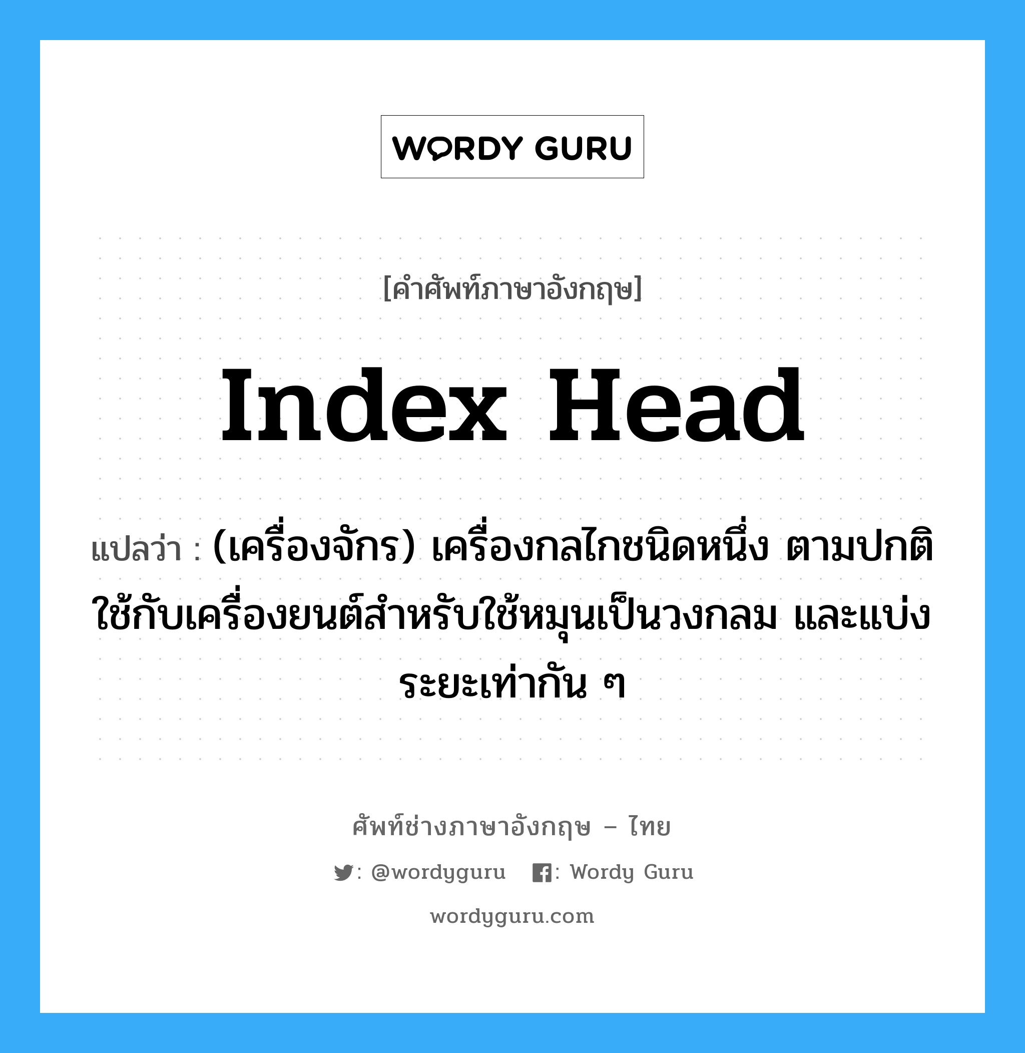 index head แปลว่า?, คำศัพท์ช่างภาษาอังกฤษ - ไทย index head คำศัพท์ภาษาอังกฤษ index head แปลว่า (เครื่องจักร) เครื่องกลไกชนิดหนึ่ง ตามปกติใช้กับเครื่องยนต์สำหรับใช้หมุนเป็นวงกลม และแบ่งระยะเท่ากัน ๆ