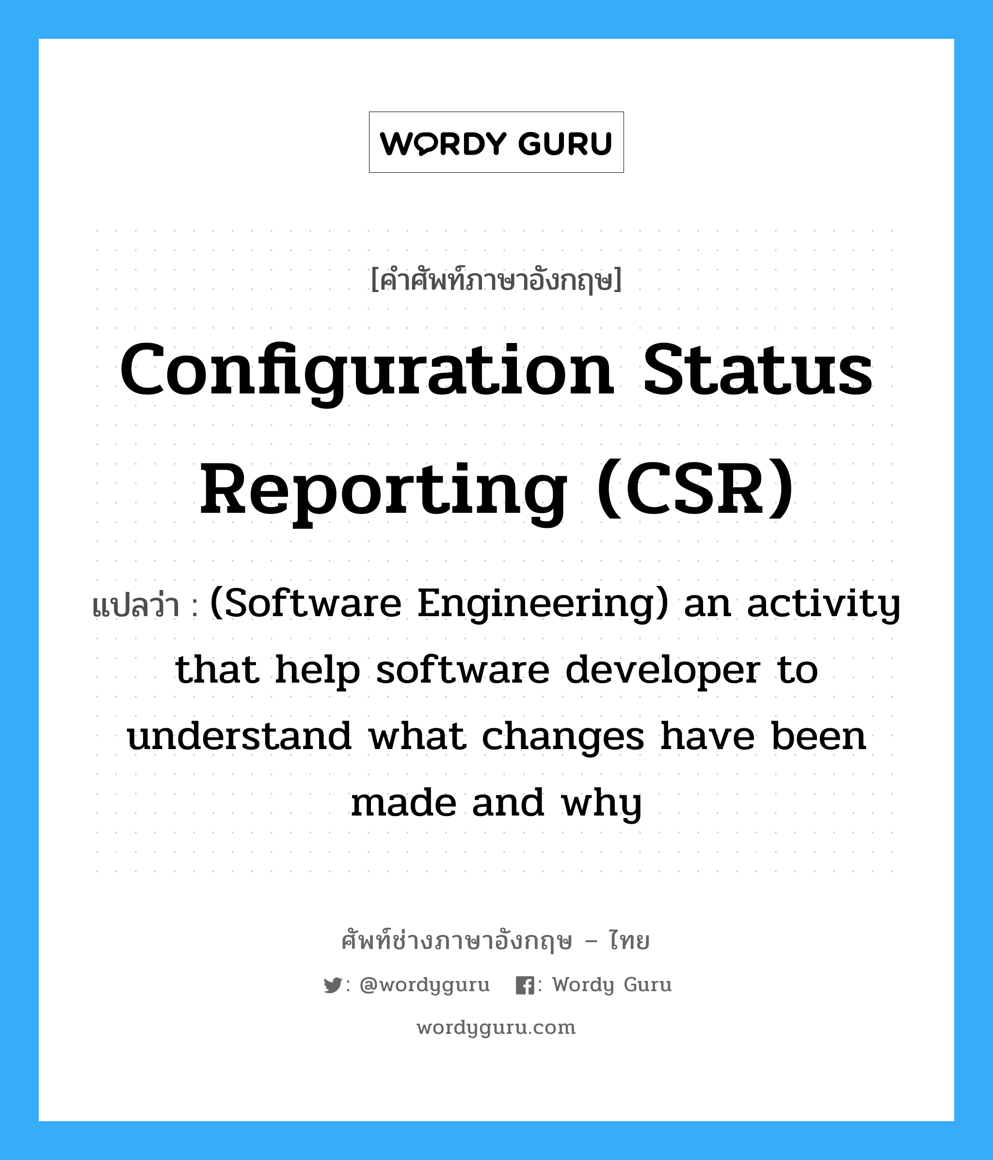 Configuration status reporting (CSR) แปลว่า?, คำศัพท์ช่างภาษาอังกฤษ - ไทย Configuration status reporting (CSR) คำศัพท์ภาษาอังกฤษ Configuration status reporting (CSR) แปลว่า (Software Engineering) an activity that help software developer to understand what changes have been made and why
