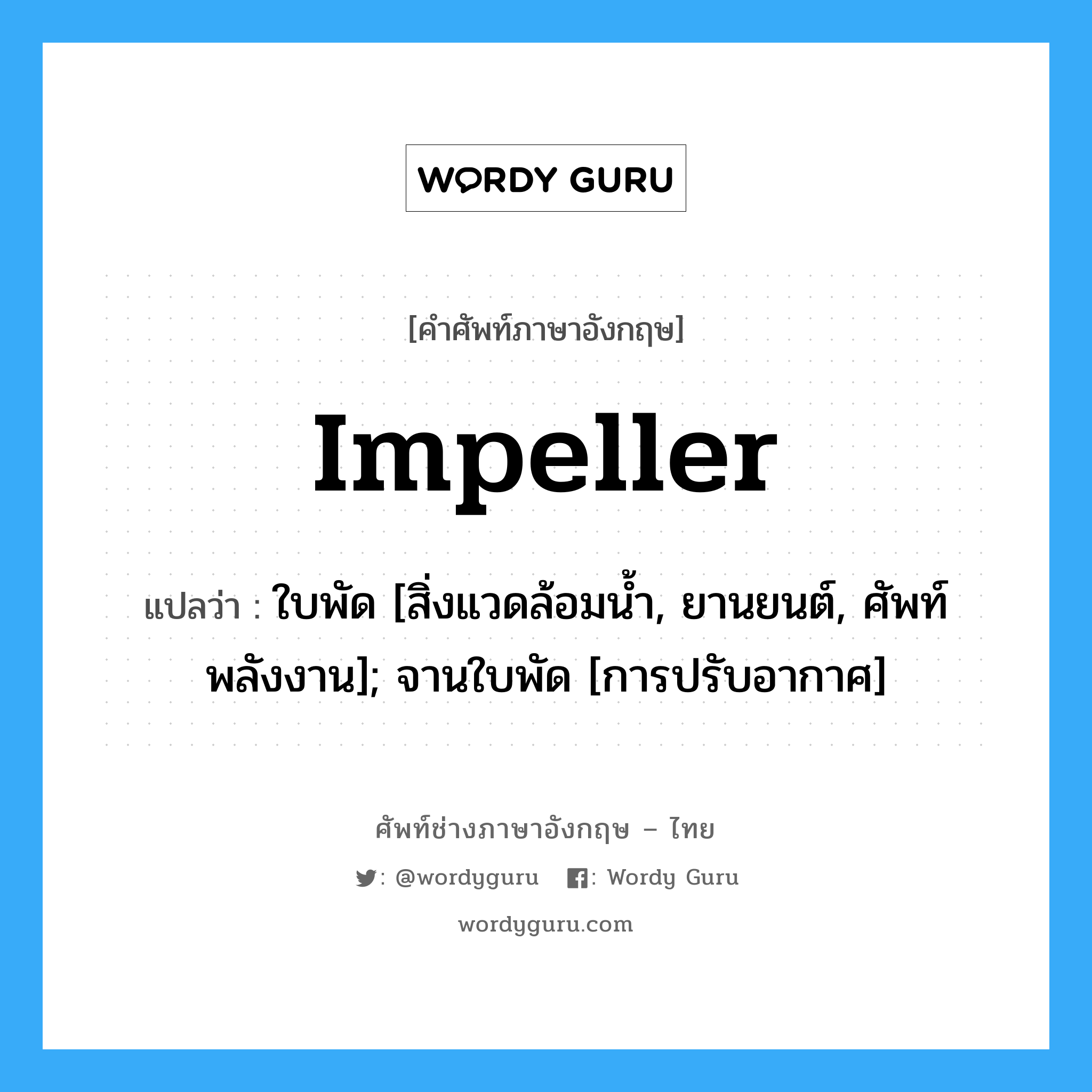 Impeller แปลว่า?, คำศัพท์ช่างภาษาอังกฤษ - ไทย Impeller คำศัพท์ภาษาอังกฤษ Impeller แปลว่า ใบพัด [สิ่งแวดล้อมน้ำ, ยานยนต์, ศัพท์พลังงาน]; จานใบพัด [การปรับอากาศ]
