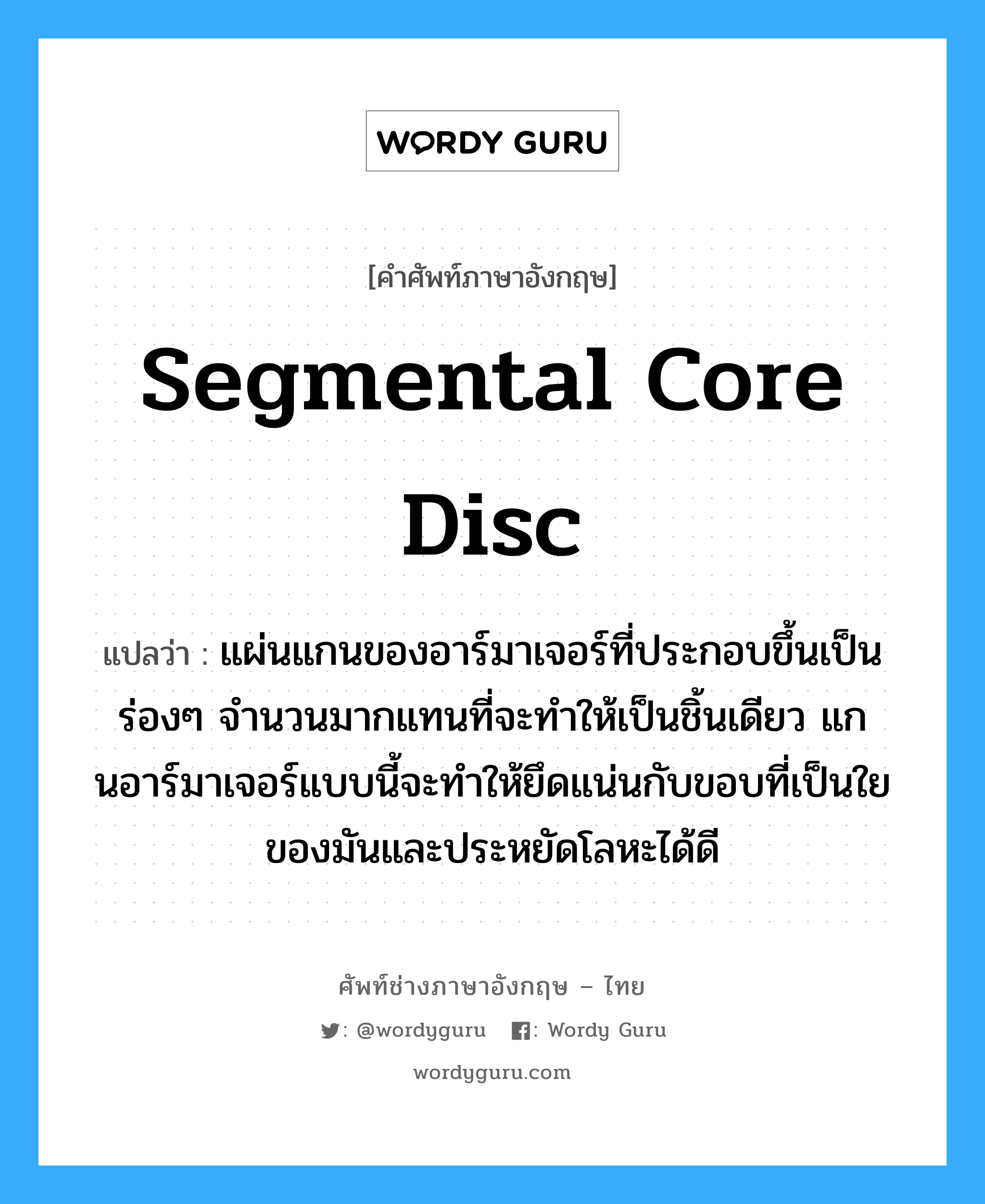 segmental core disc แปลว่า?, คำศัพท์ช่างภาษาอังกฤษ - ไทย segmental core disc คำศัพท์ภาษาอังกฤษ segmental core disc แปลว่า แผ่นแกนของอาร์มาเจอร์ที่ประกอบขึ้นเป็นร่องๆ จำนวนมากแทนที่จะทำให้เป็นชิ้นเดียว แกนอาร์มาเจอร์แบบนี้จะทำให้ยึดแน่นกับขอบที่เป็นใยของมันและประหยัดโลหะได้ดี