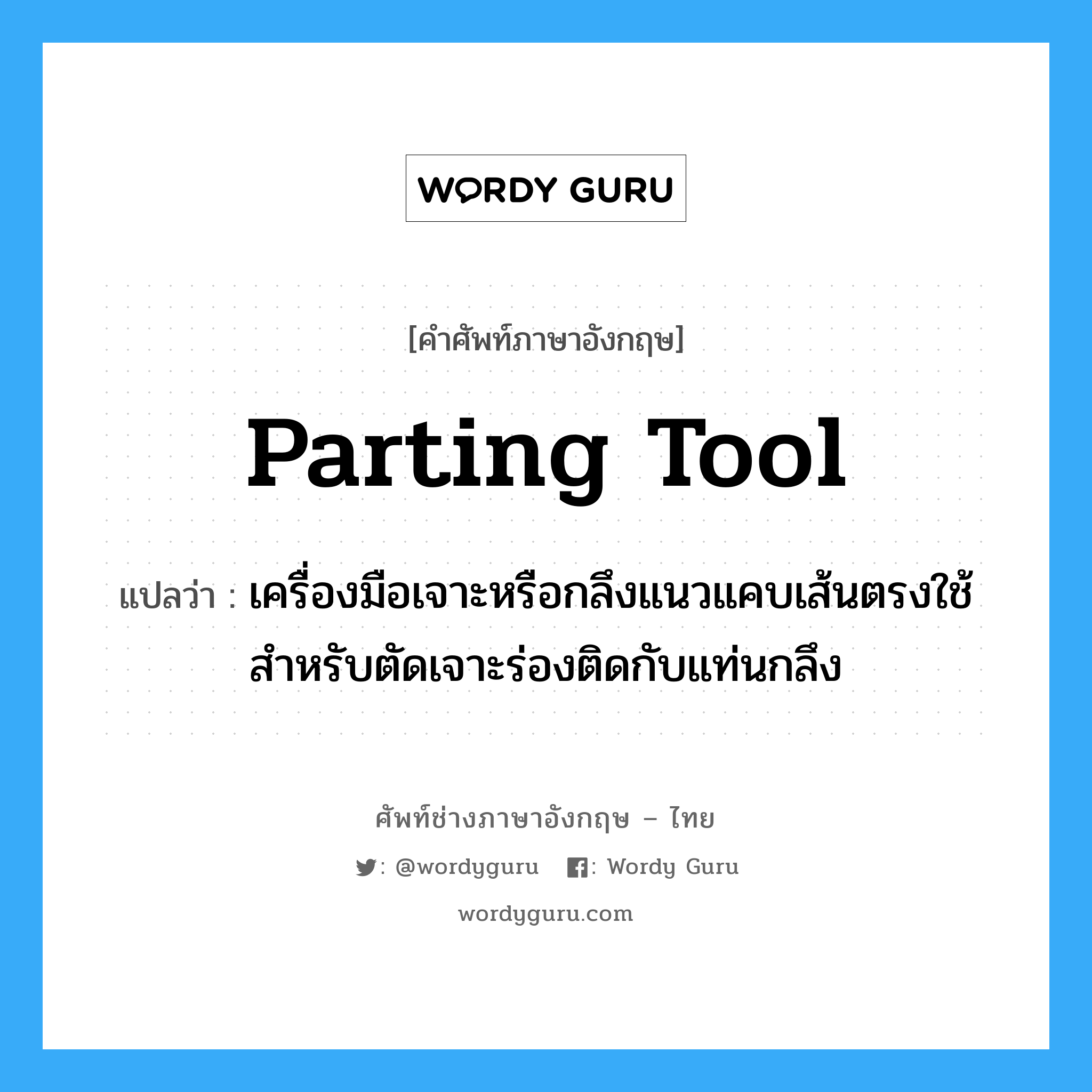 parting tool แปลว่า?, คำศัพท์ช่างภาษาอังกฤษ - ไทย parting tool คำศัพท์ภาษาอังกฤษ parting tool แปลว่า เครื่องมือเจาะหรือกลึงแนวแคบเส้นตรงใช้สำหรับตัดเจาะร่องติดกับแท่นกลึง