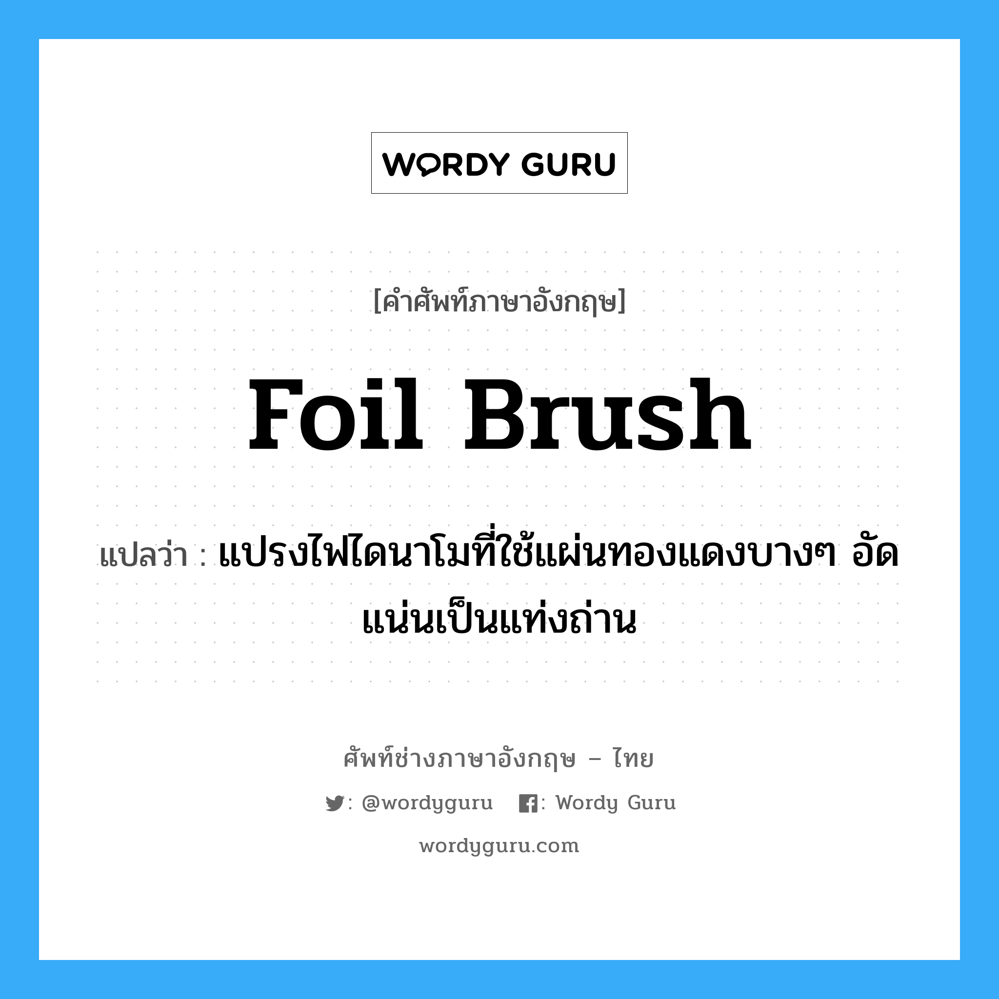 foil brush แปลว่า?, คำศัพท์ช่างภาษาอังกฤษ - ไทย foil brush คำศัพท์ภาษาอังกฤษ foil brush แปลว่า แปรงไฟไดนาโมที่ใช้แผ่นทองแดงบางๆ อัดแน่นเป็นแท่งถ่าน