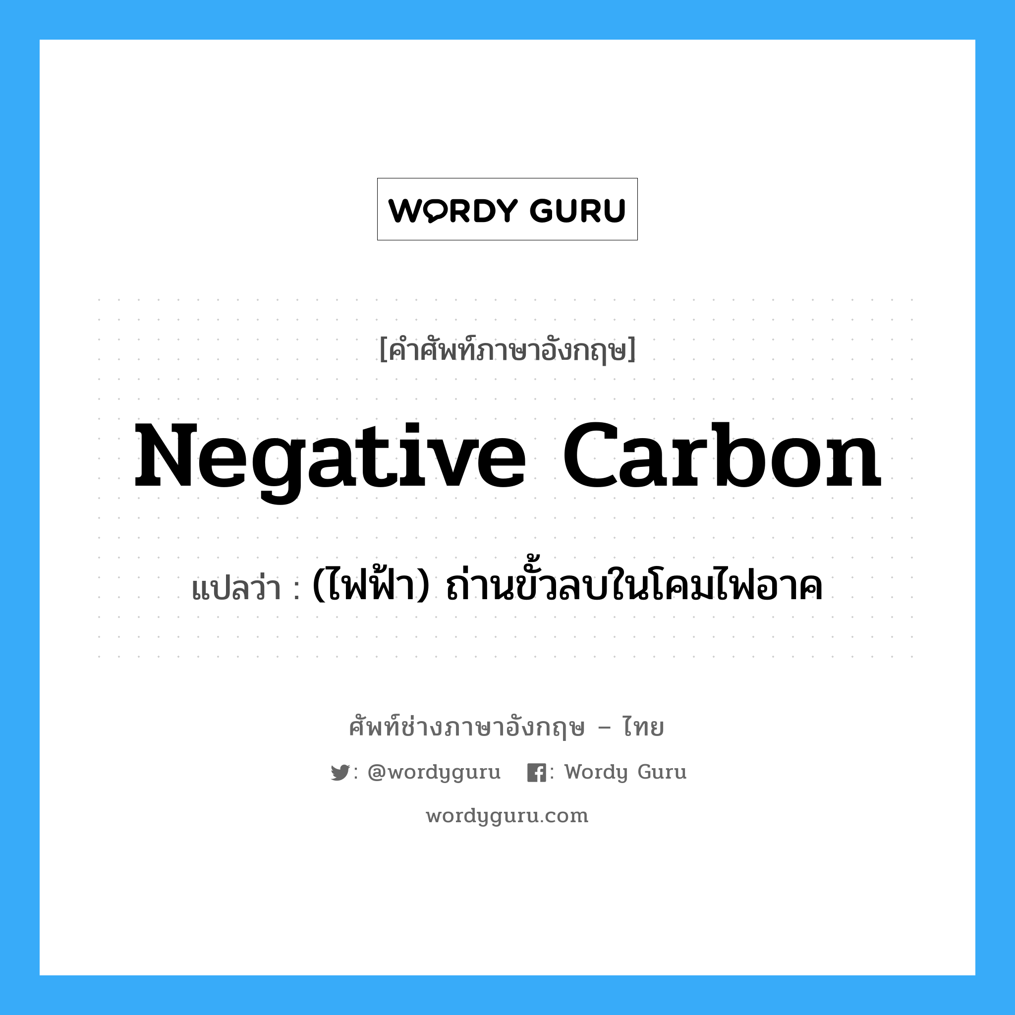 negative carbon แปลว่า?, คำศัพท์ช่างภาษาอังกฤษ - ไทย negative carbon คำศัพท์ภาษาอังกฤษ negative carbon แปลว่า (ไฟฟ้า) ถ่านขั้วลบในโคมไฟอาค