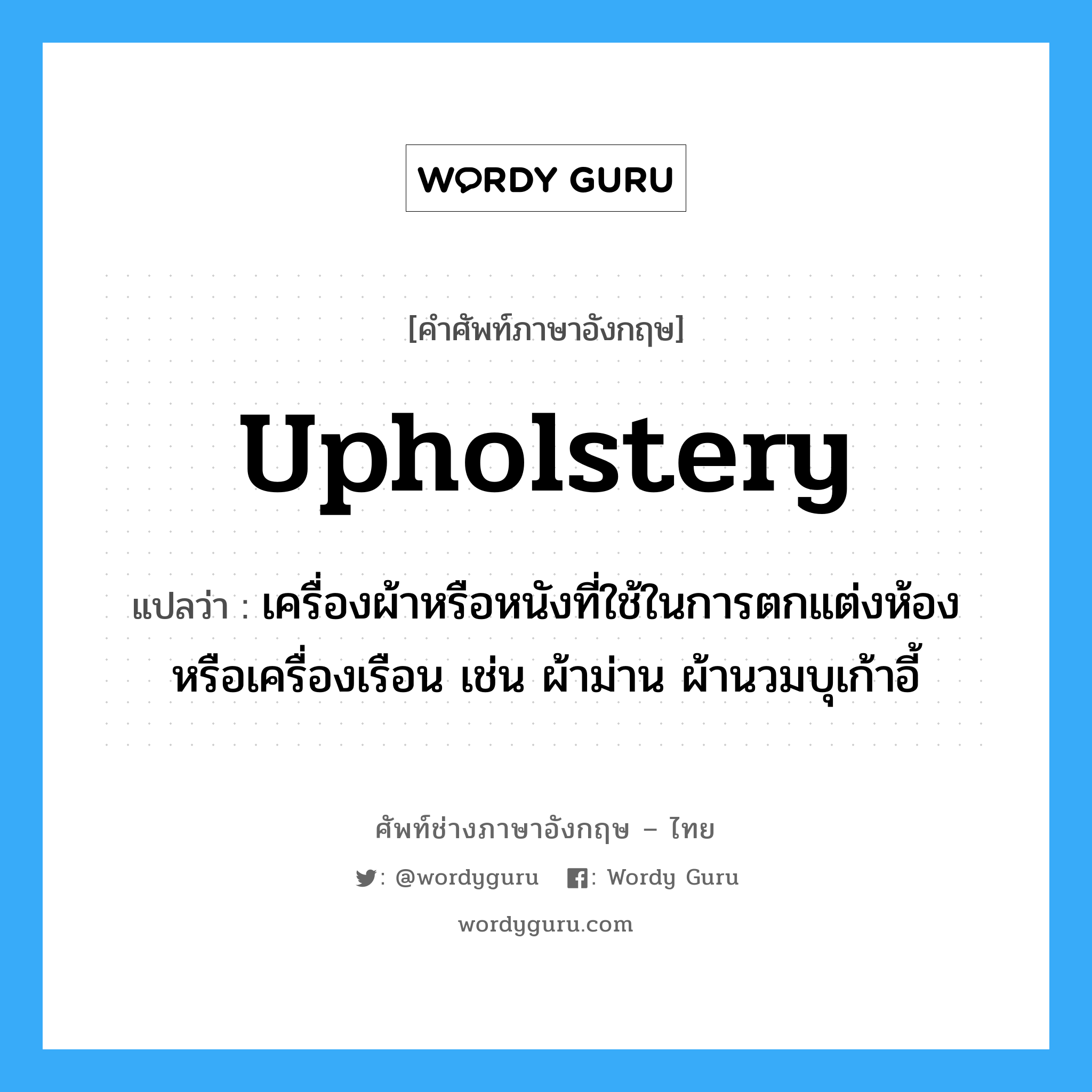 upholstery แปลว่า?, คำศัพท์ช่างภาษาอังกฤษ - ไทย upholstery คำศัพท์ภาษาอังกฤษ upholstery แปลว่า เครื่องผ้าหรือหนังที่ใช้ในการตกแต่งห้องหรือเครื่องเรือน เช่น ผ้าม่าน ผ้านวมบุเก้าอี้