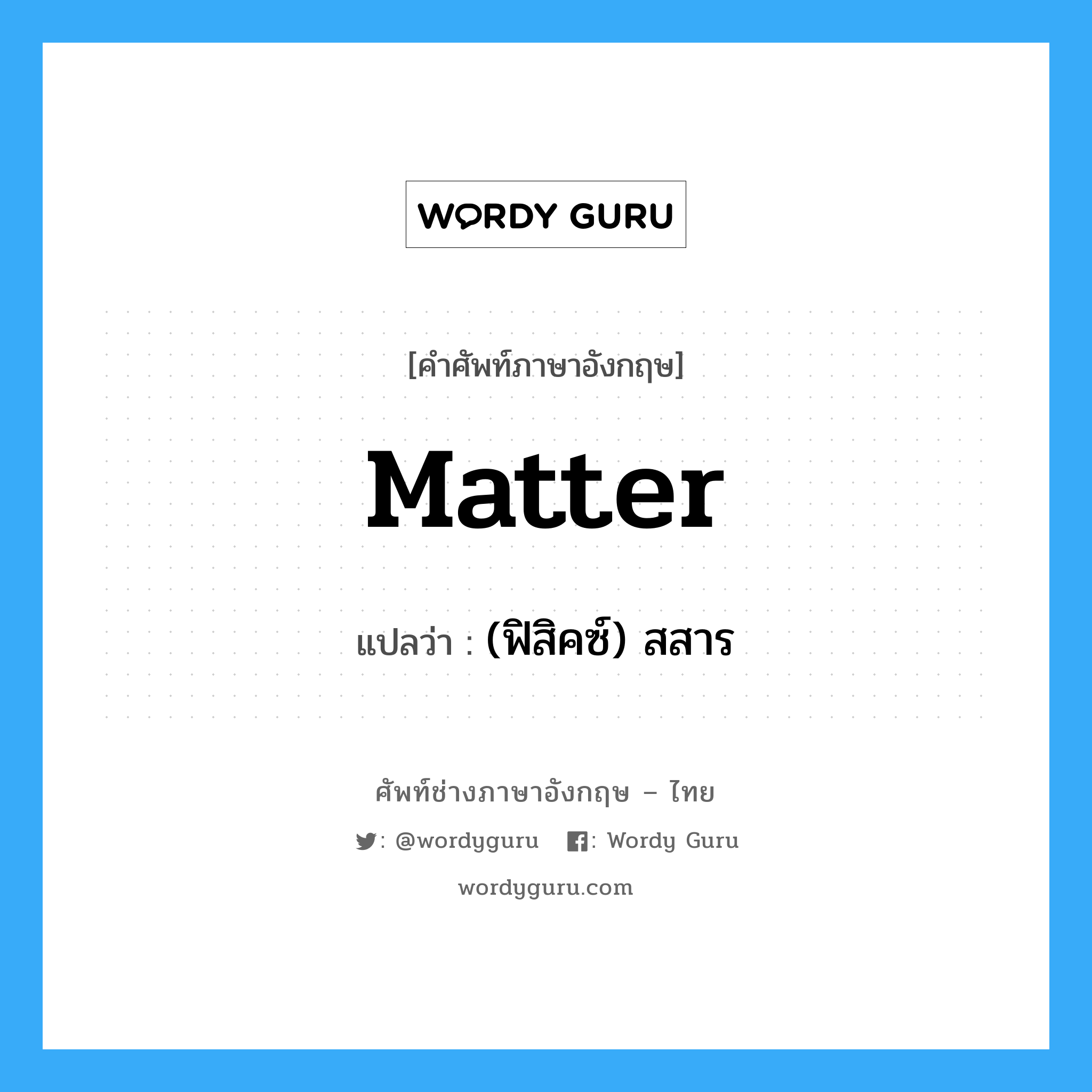 matter แปลว่า?, คำศัพท์ช่างภาษาอังกฤษ - ไทย matter คำศัพท์ภาษาอังกฤษ matter แปลว่า (ฟิสิคซ์) สสาร