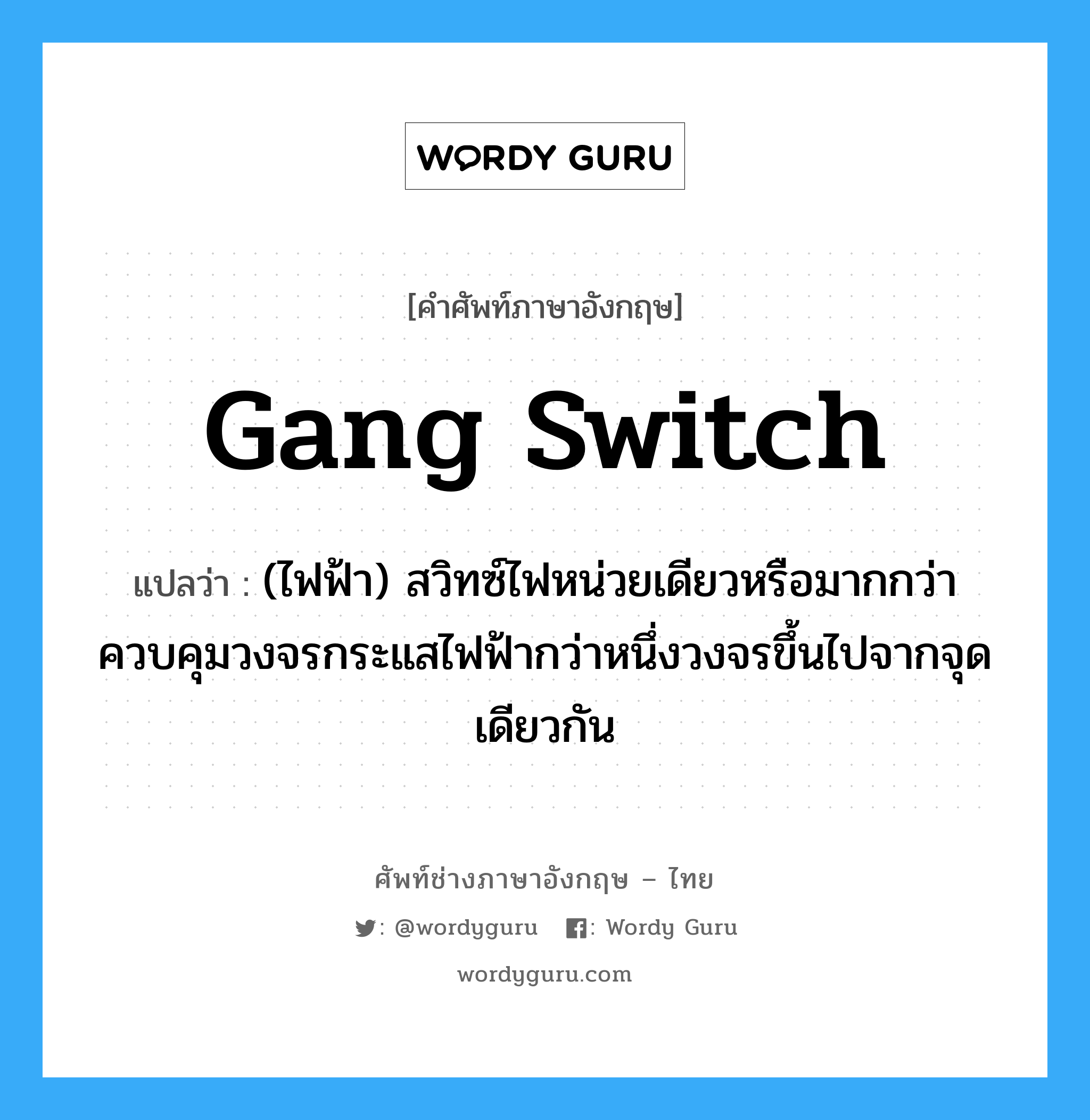 gang switch แปลว่า?, คำศัพท์ช่างภาษาอังกฤษ - ไทย gang switch คำศัพท์ภาษาอังกฤษ gang switch แปลว่า (ไฟฟ้า) สวิทซ์ไฟหน่วยเดียวหรือมากกว่า ควบคุมวงจรกระแสไฟฟ้ากว่าหนึ่งวงจรขึ้นไปจากจุดเดียวกัน