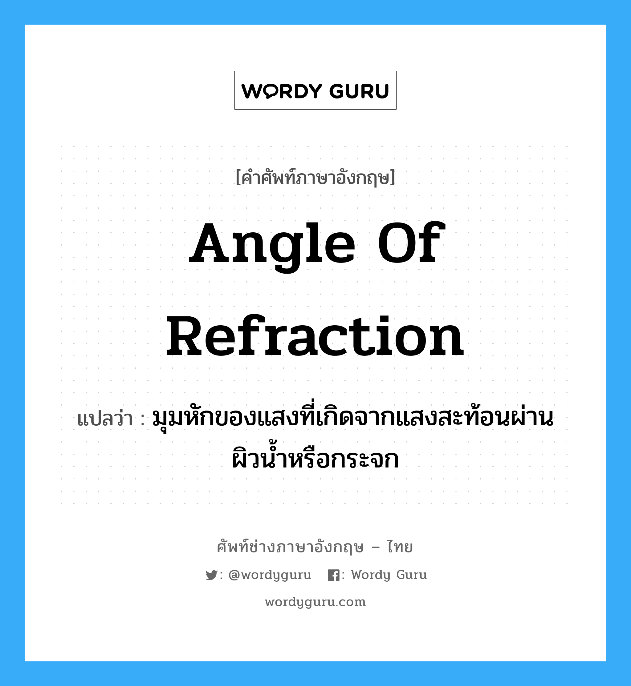 angle of refraction แปลว่า?, คำศัพท์ช่างภาษาอังกฤษ - ไทย angle of refraction คำศัพท์ภาษาอังกฤษ angle of refraction แปลว่า มุมหักของแสงที่เกิดจากแสงสะท้อนผ่านผิวน้ำหรือกระจก