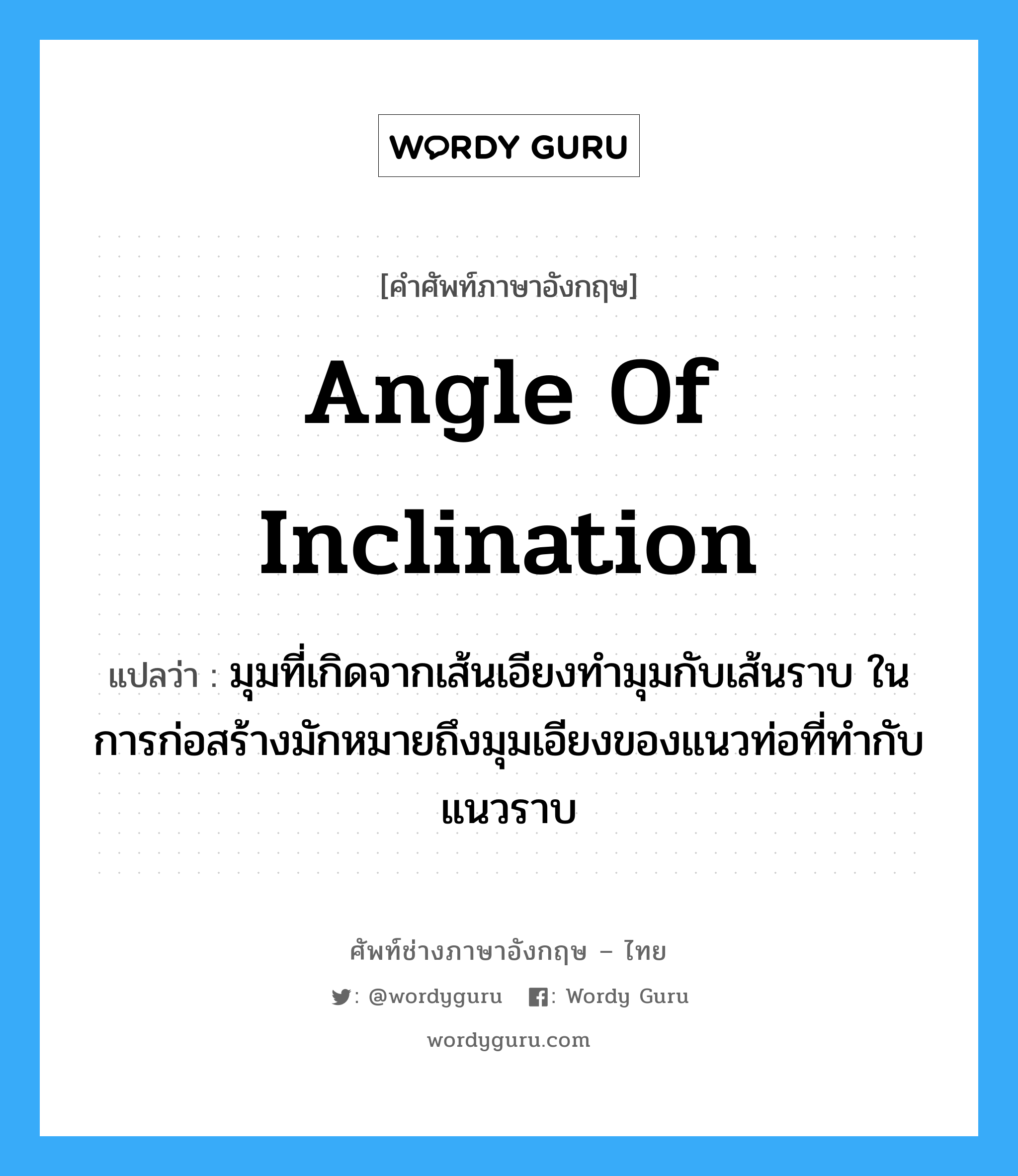 angle of inclination แปลว่า?, คำศัพท์ช่างภาษาอังกฤษ - ไทย angle of inclination คำศัพท์ภาษาอังกฤษ angle of inclination แปลว่า มุมที่เกิดจากเส้นเอียงทำมุมกับเส้นราบ ในการก่อสร้างมักหมายถึงมุมเอียงของแนวท่อที่ทำกับแนวราบ