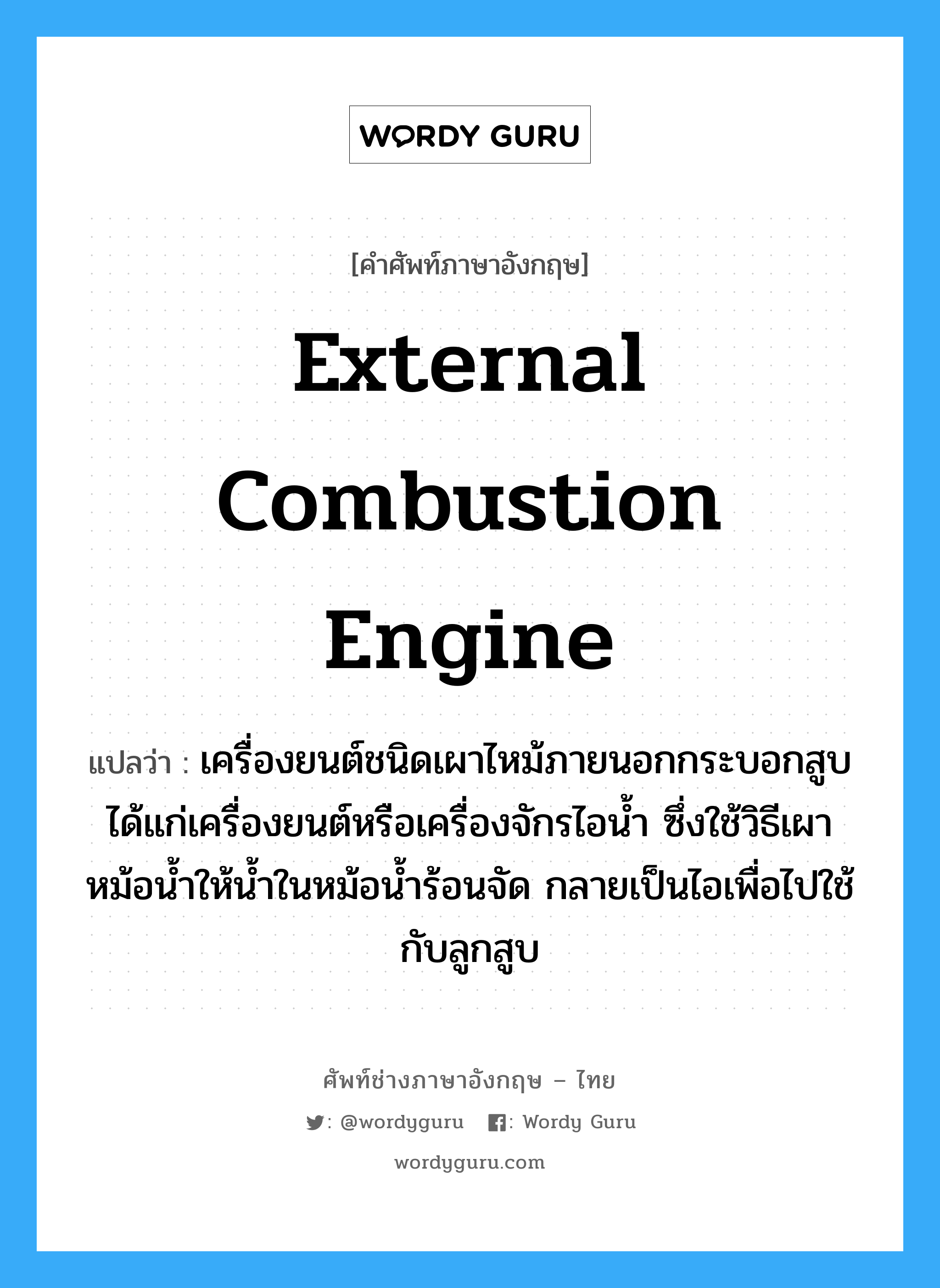 external combustion engine แปลว่า?, คำศัพท์ช่างภาษาอังกฤษ - ไทย external combustion engine คำศัพท์ภาษาอังกฤษ external combustion engine แปลว่า เครื่องยนต์ชนิดเผาไหม้ภายนอกกระบอกสูบ ได้แก่เครื่องยนต์หรือเครื่องจักรไอน้ำ ซึ่งใช้วิธีเผาหม้อน้ำให้น้ำในหม้อน้ำร้อนจัด กลายเป็นไอเพื่อไปใช้กับลูกสูบ