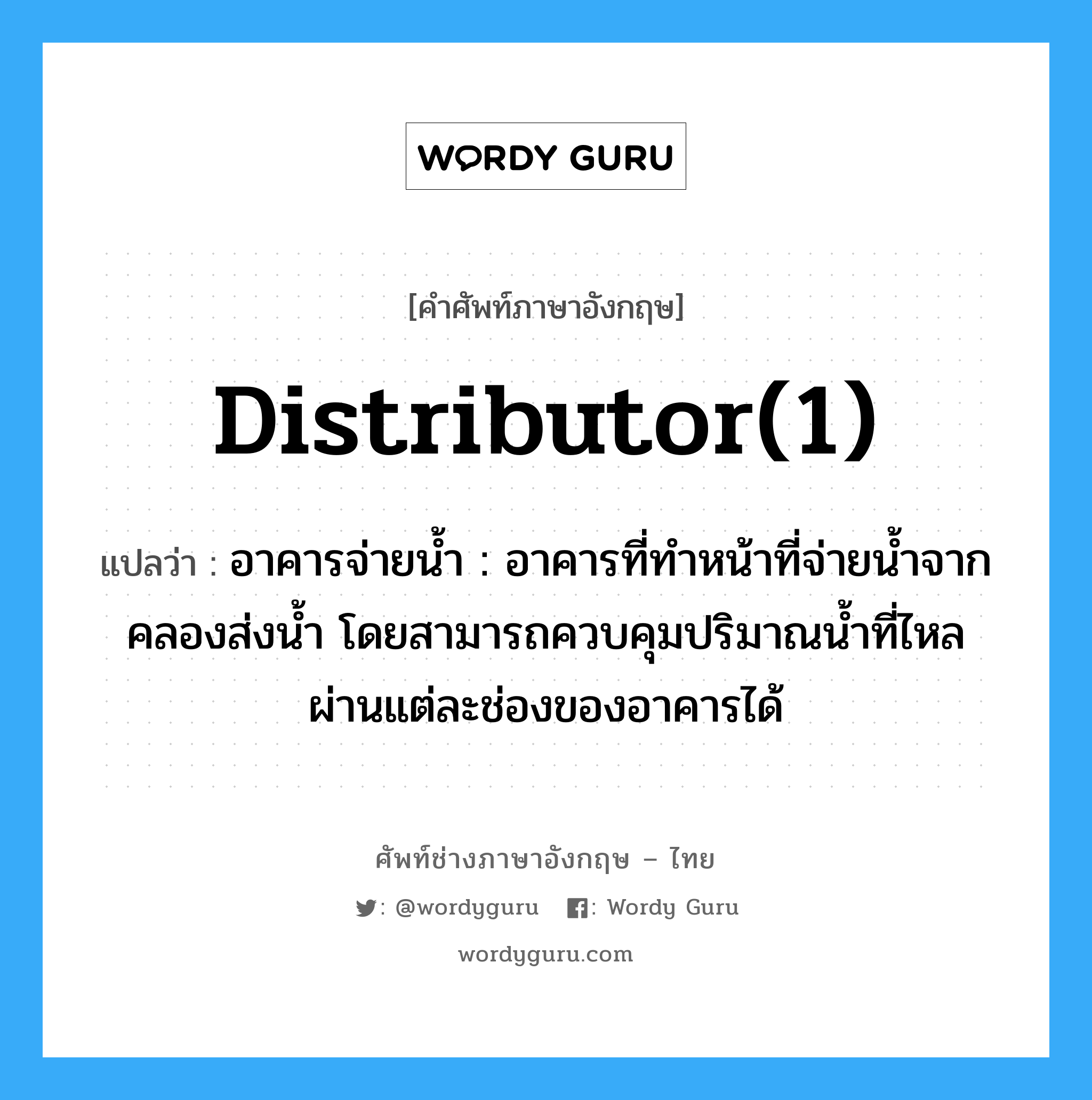 distributor(1) แปลว่า?, คำศัพท์ช่างภาษาอังกฤษ - ไทย distributor(1) คำศัพท์ภาษาอังกฤษ distributor(1) แปลว่า อาคารจ่ายน้ำ : อาคารที่ทำหน้าที่จ่ายน้ำจากคลองส่งน้ำ โดยสามารถควบคุมปริมาณน้ำที่ไหลผ่านแต่ละช่องของอาคารได้