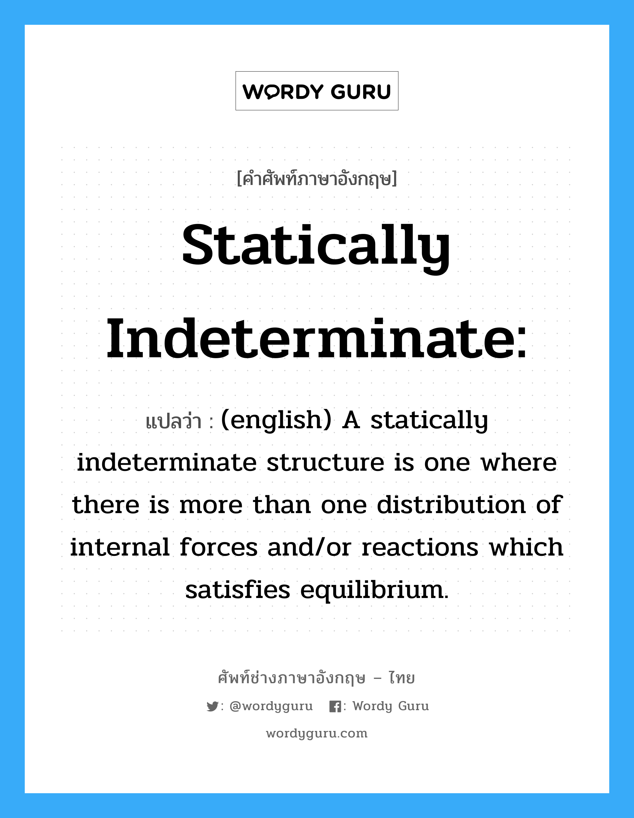 Statically indeterminate: แปลว่า?, คำศัพท์ช่างภาษาอังกฤษ - ไทย Statically indeterminate: คำศัพท์ภาษาอังกฤษ Statically indeterminate: แปลว่า (english) A statically indeterminate structure is one where there is more than one distribution of internal forces and/or reactions which satisfies equilibrium.