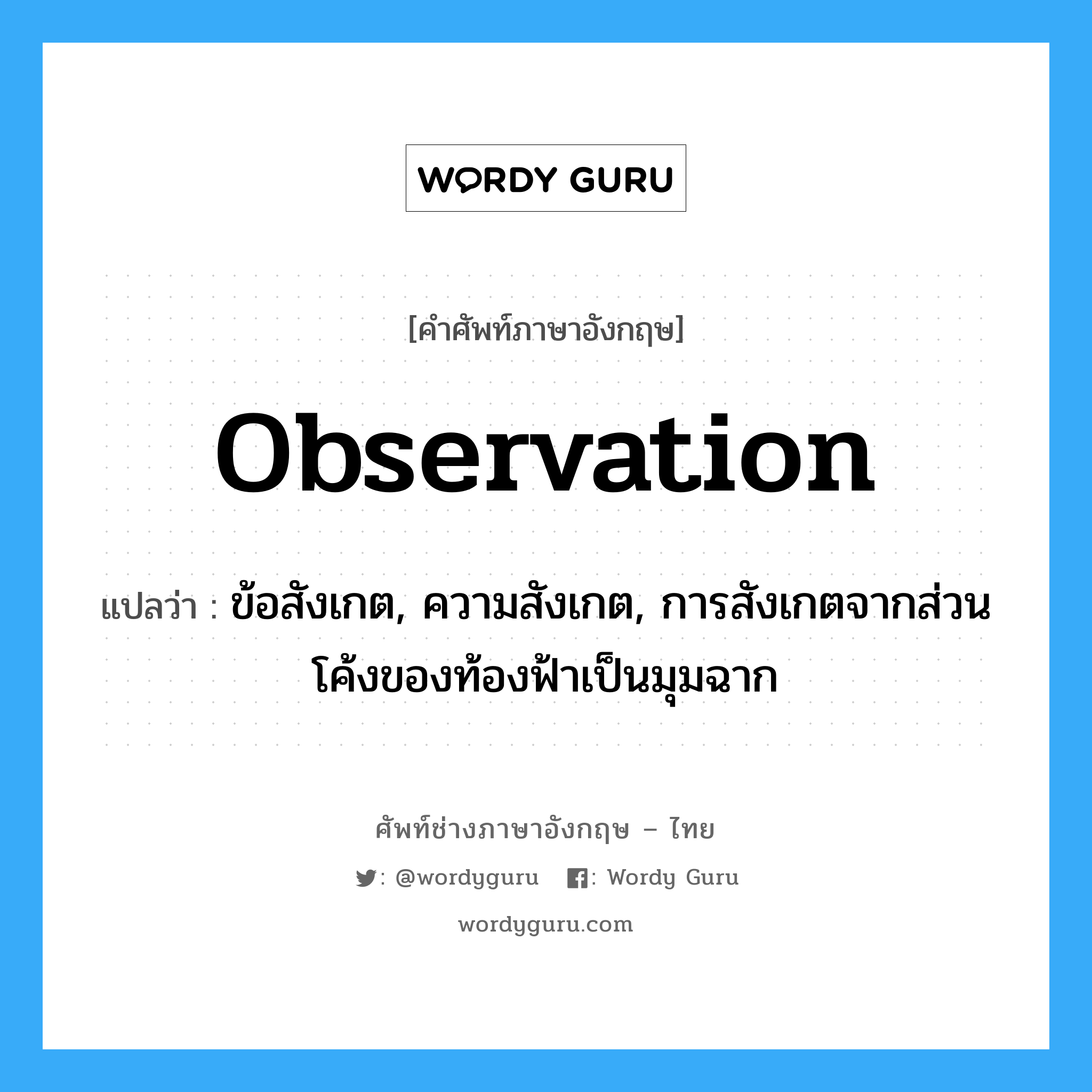 observation แปลว่า?, คำศัพท์ช่างภาษาอังกฤษ - ไทย observation คำศัพท์ภาษาอังกฤษ observation แปลว่า ข้อสังเกต, ความสังเกต, การสังเกตจากส่วนโค้งของท้องฟ้าเป็นมุมฉาก