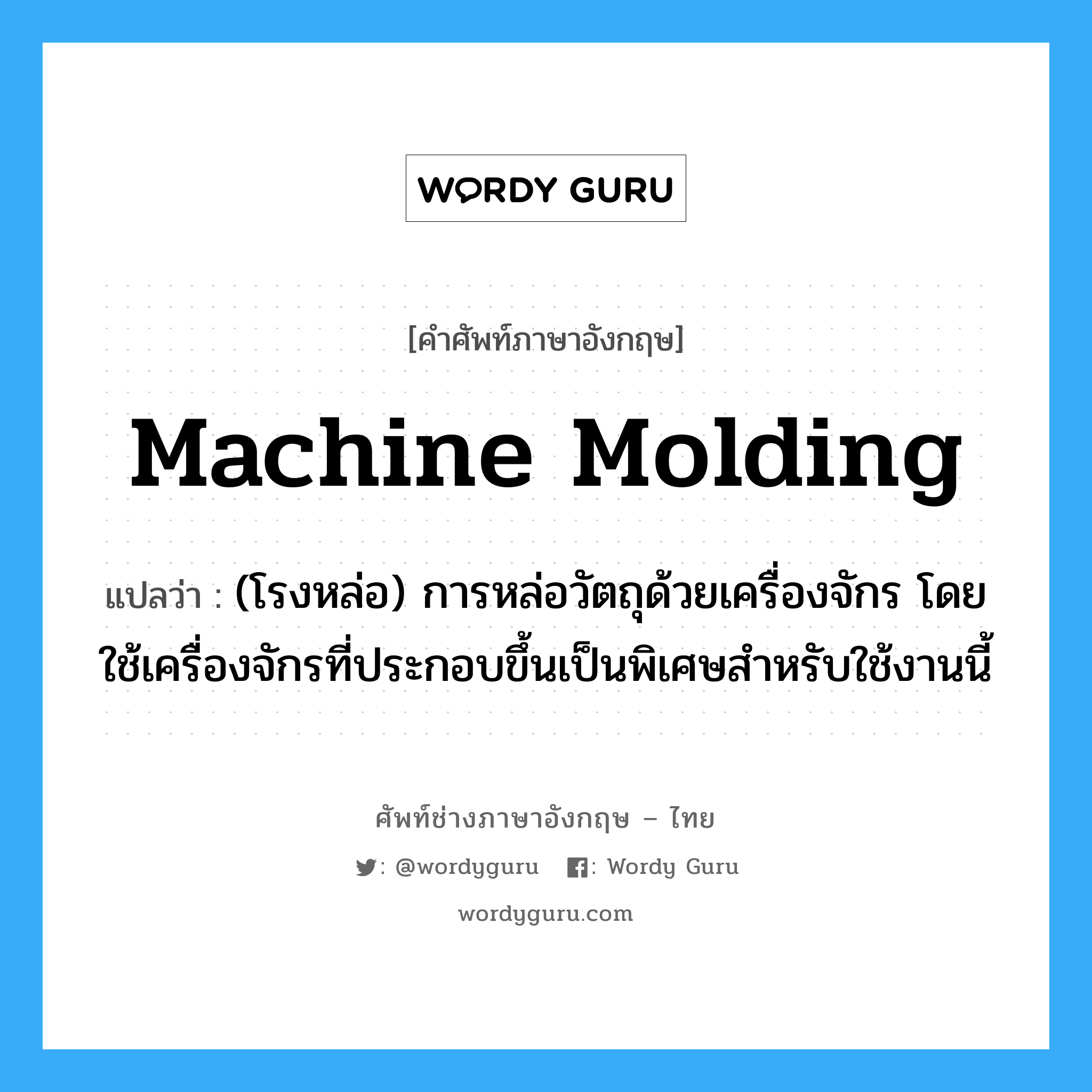 machine molding แปลว่า?, คำศัพท์ช่างภาษาอังกฤษ - ไทย machine molding คำศัพท์ภาษาอังกฤษ machine molding แปลว่า (โรงหล่อ) การหล่อวัตถุด้วยเครื่องจักร โดยใช้เครื่องจักรที่ประกอบขึ้นเป็นพิเศษสำหรับใช้งานนี้