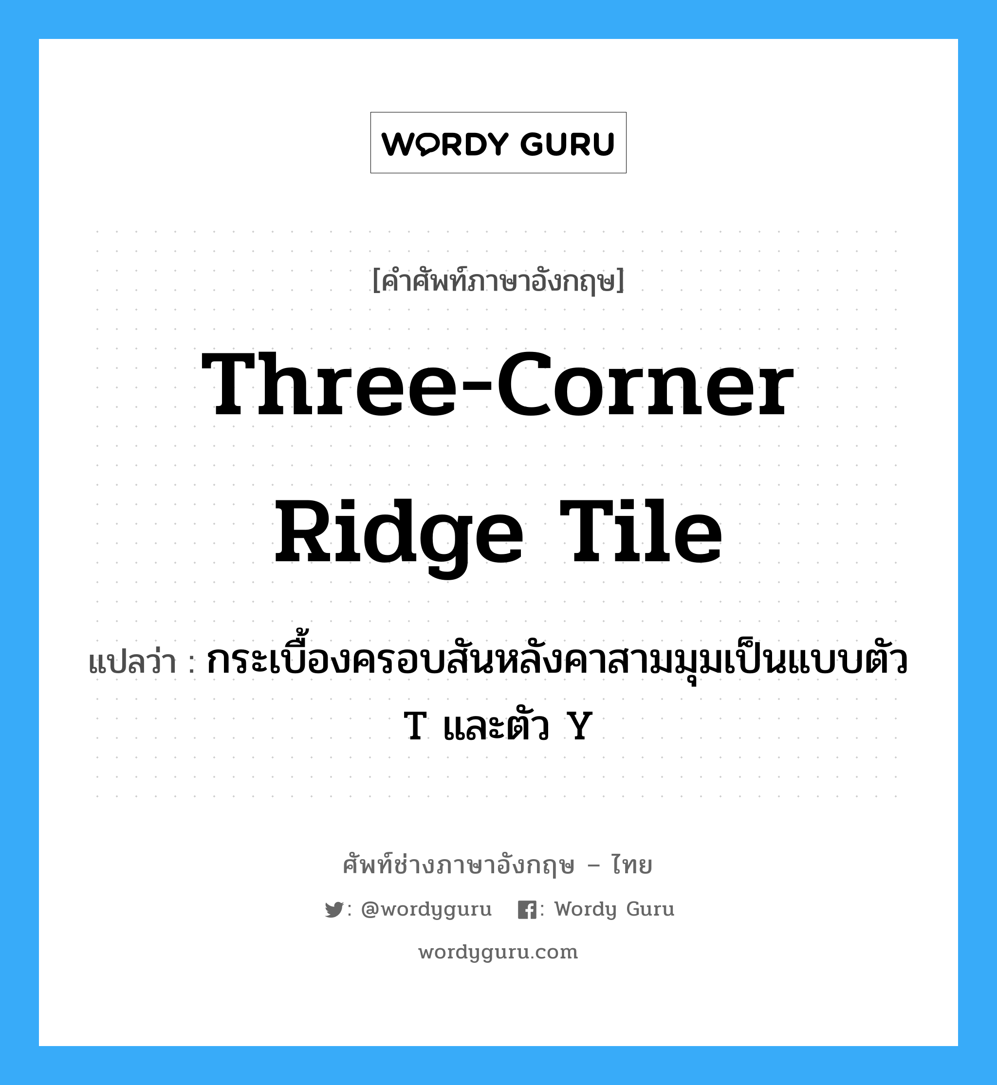 three-corner ridge tile แปลว่า?, คำศัพท์ช่างภาษาอังกฤษ - ไทย three-corner ridge tile คำศัพท์ภาษาอังกฤษ three-corner ridge tile แปลว่า กระเบื้องครอบสันหลังคาสามมุมเป็นแบบตัว T และตัว Y