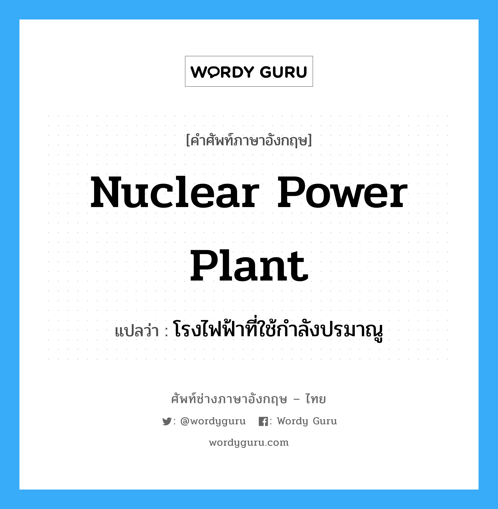 โรงไฟฟ้าที่ใช้กำลังปรมาณู ภาษาอังกฤษ?, คำศัพท์ช่างภาษาอังกฤษ - ไทย โรงไฟฟ้าที่ใช้กำลังปรมาณู คำศัพท์ภาษาอังกฤษ โรงไฟฟ้าที่ใช้กำลังปรมาณู แปลว่า nuclear power plant
