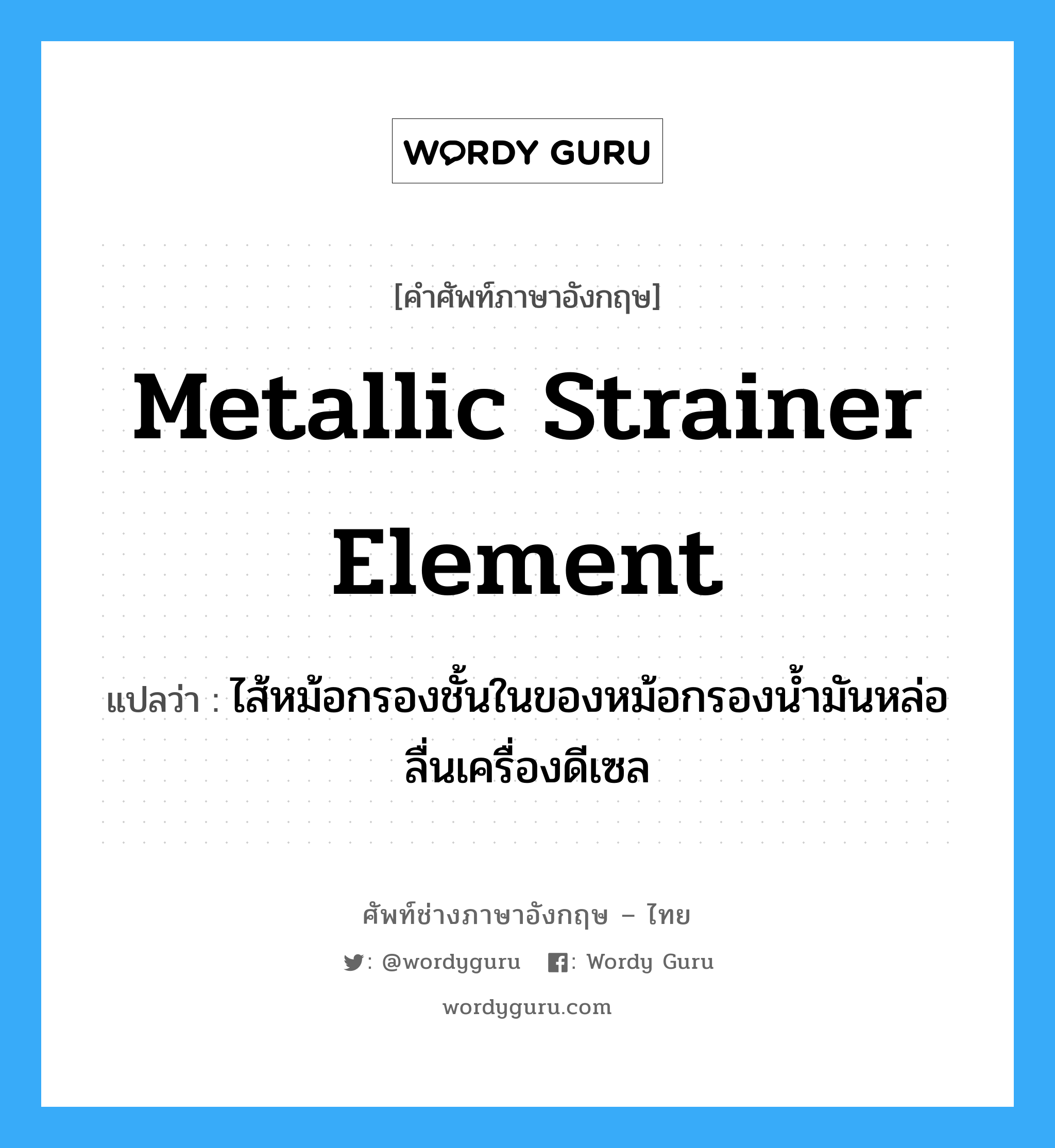 metallic strainer element แปลว่า?, คำศัพท์ช่างภาษาอังกฤษ - ไทย metallic strainer element คำศัพท์ภาษาอังกฤษ metallic strainer element แปลว่า ไส้หม้อกรองชั้นในของหม้อกรองน้ำมันหล่อลื่นเครื่องดีเซล