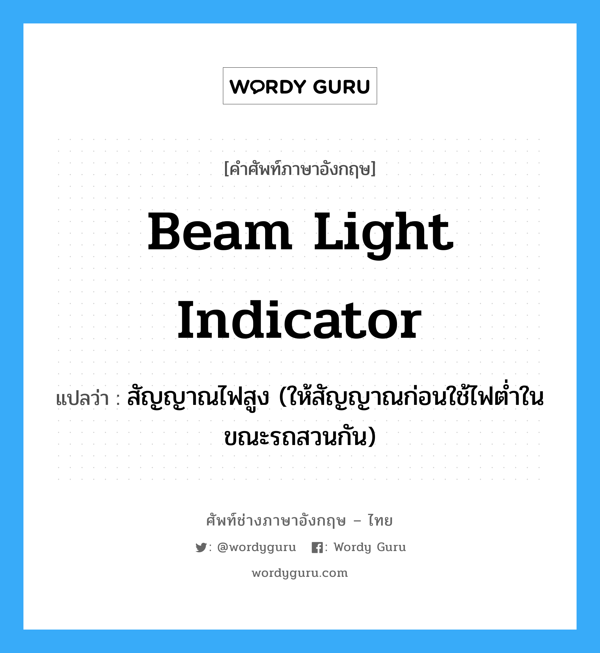 beam light indicator แปลว่า?, คำศัพท์ช่างภาษาอังกฤษ - ไทย beam light indicator คำศัพท์ภาษาอังกฤษ beam light indicator แปลว่า สัญญาณไฟสูง (ให้สัญญาณก่อนใช้ไฟต่ำในขณะรถสวนกัน)