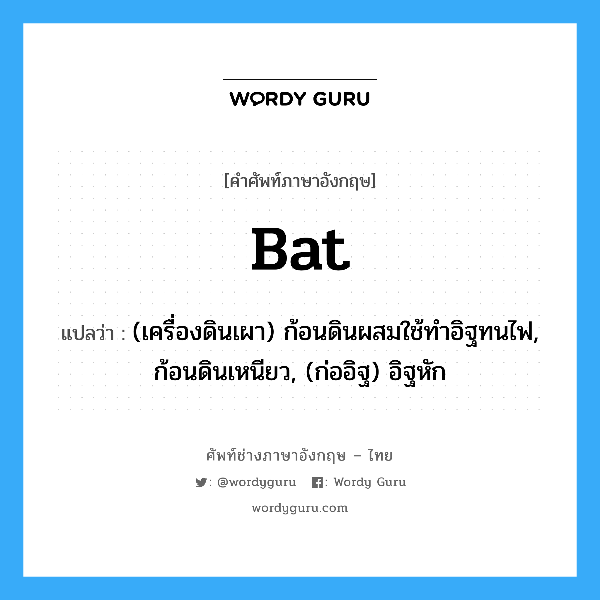 bat แปลว่า?, คำศัพท์ช่างภาษาอังกฤษ - ไทย bat คำศัพท์ภาษาอังกฤษ bat แปลว่า (เครื่องดินเผา) ก้อนดินผสมใช้ทำอิฐทนไฟ, ก้อนดินเหนียว, (ก่ออิฐ) อิฐหัก